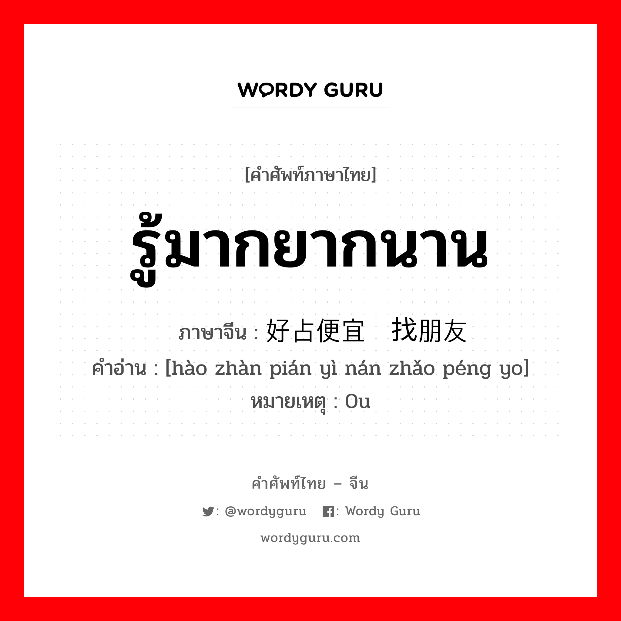 รู้มากยากนาน ภาษาจีนคืออะไร, คำศัพท์ภาษาไทย - จีน รู้มากยากนาน ภาษาจีน 好占便宜难找朋友 คำอ่าน [hào zhàn pián yì nán zhǎo péng yo] หมายเหตุ 0u