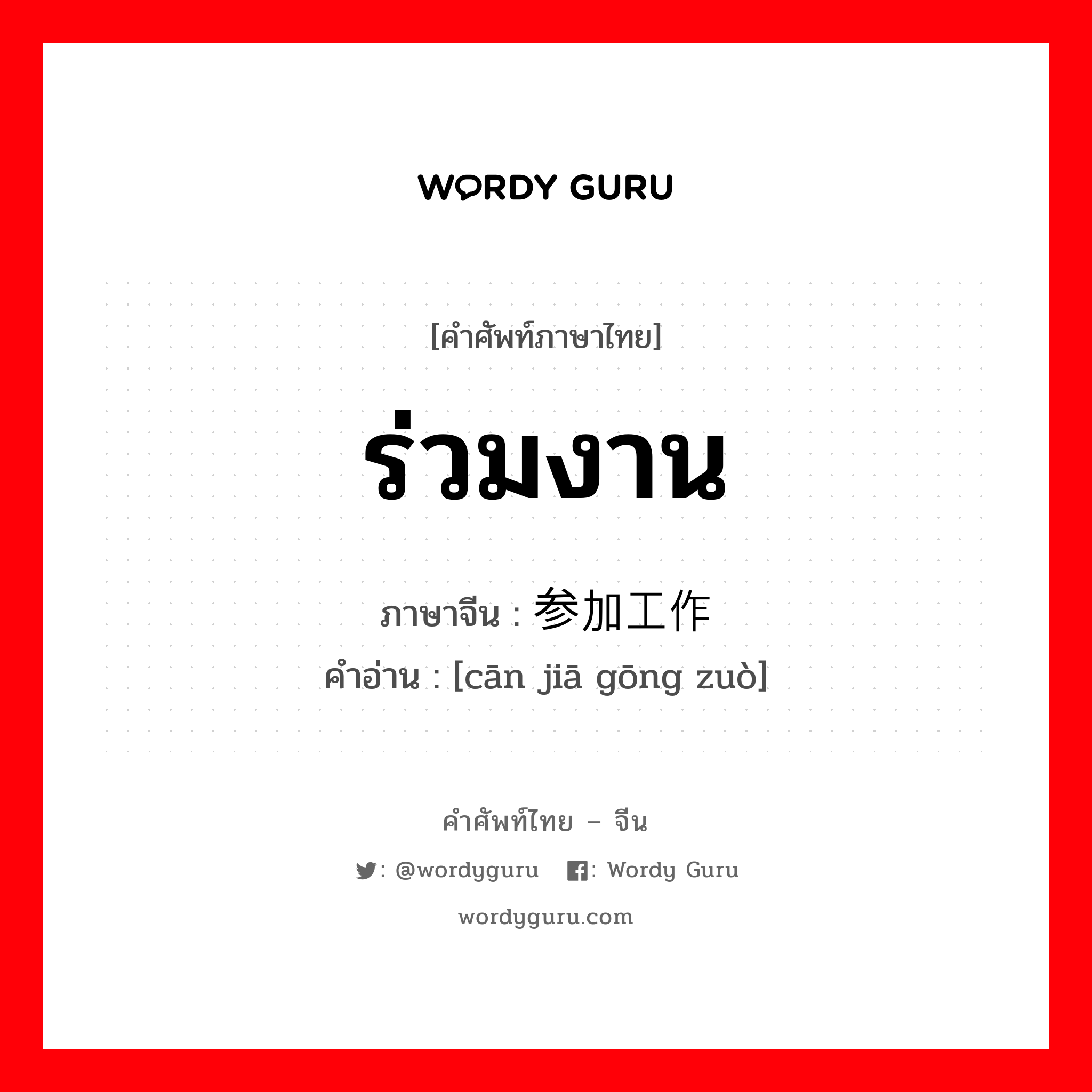 ร่วมงาน ภาษาจีนคืออะไร, คำศัพท์ภาษาไทย - จีน ร่วมงาน ภาษาจีน 参加工作 คำอ่าน [cān jiā gōng zuò]