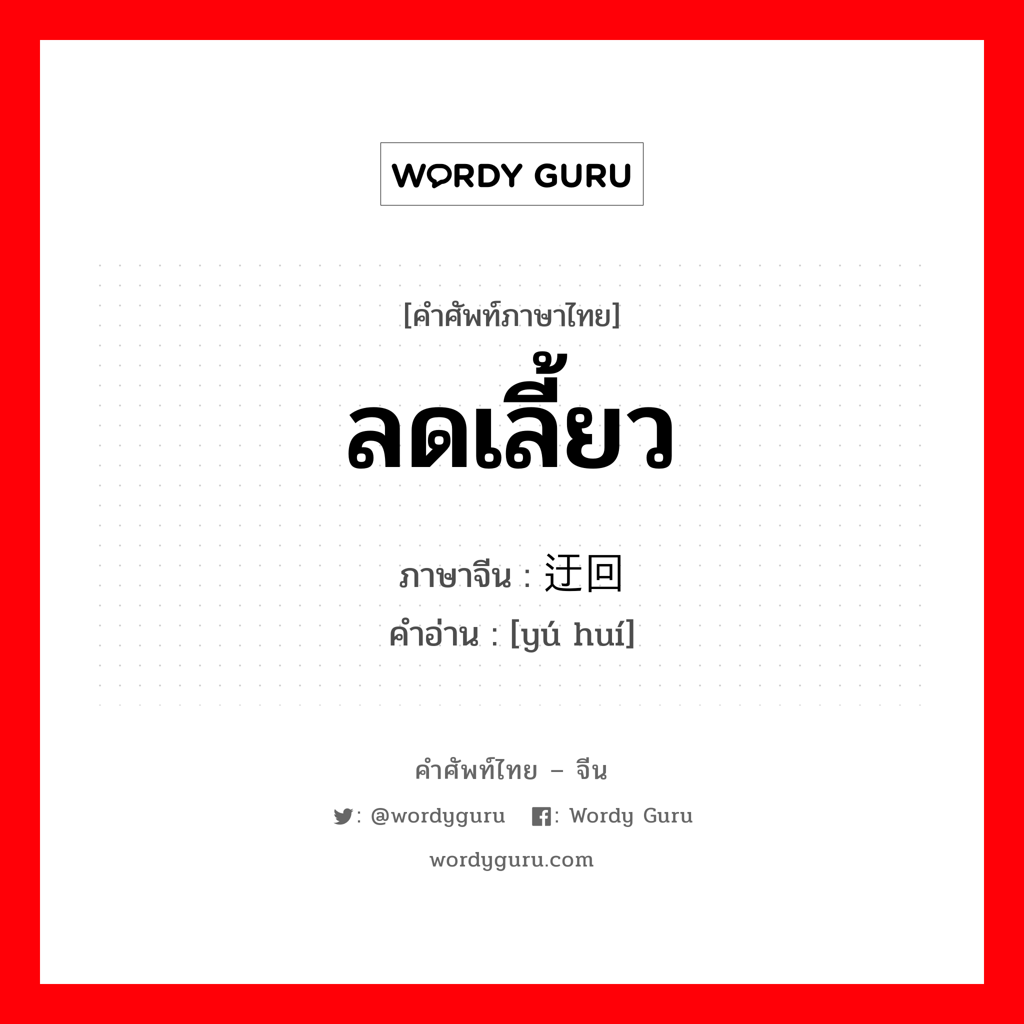 ลดเลี้ยว ภาษาจีนคืออะไร, คำศัพท์ภาษาไทย - จีน ลดเลี้ยว ภาษาจีน 迂回 คำอ่าน [yú huí]