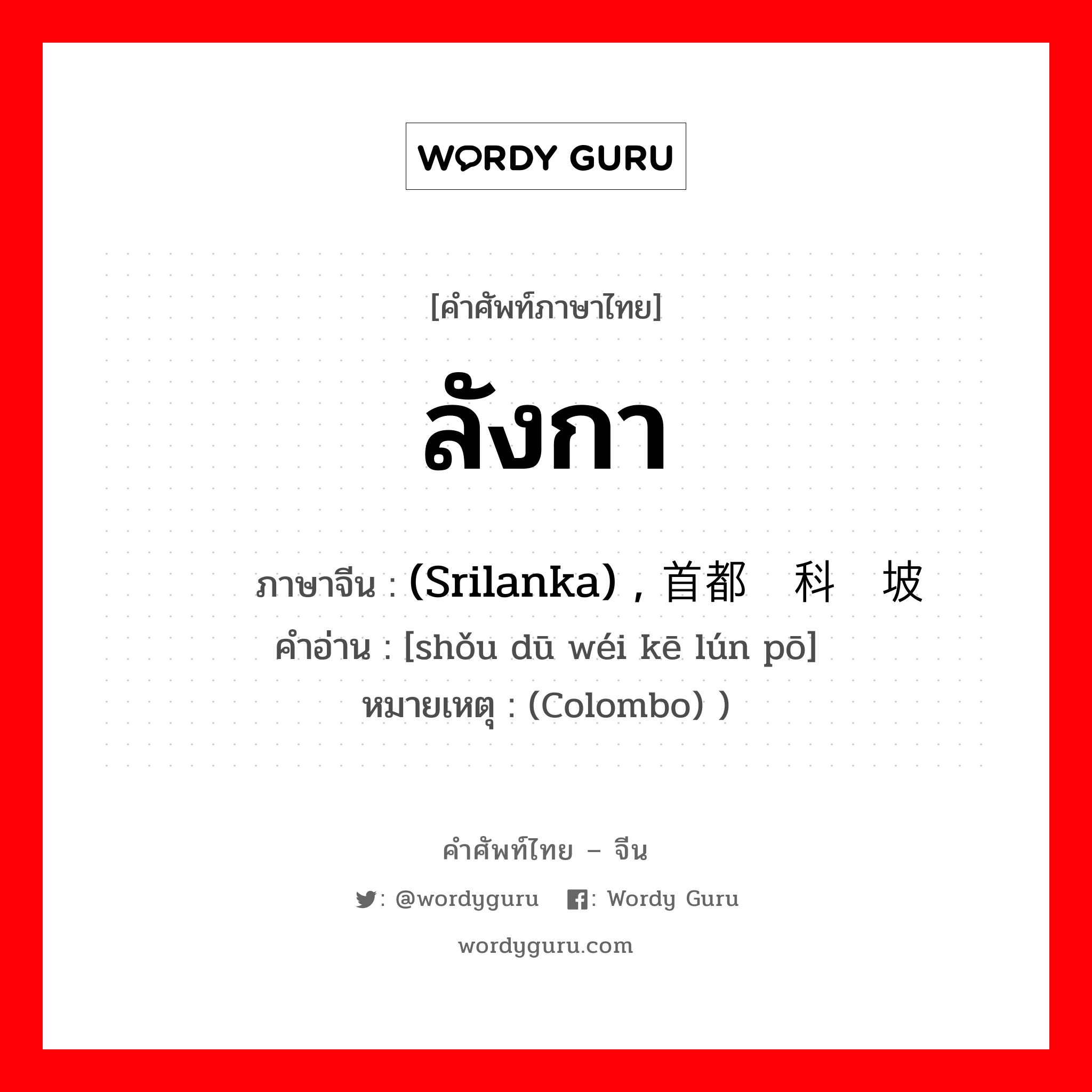 ลังกา ภาษาจีนคืออะไร, คำศัพท์ภาษาไทย - จีน ลังกา ภาษาจีน (Srilanka) , 首都为科伦坡 คำอ่าน [shǒu dū wéi kē lún pō] หมายเหตุ (Colombo) )