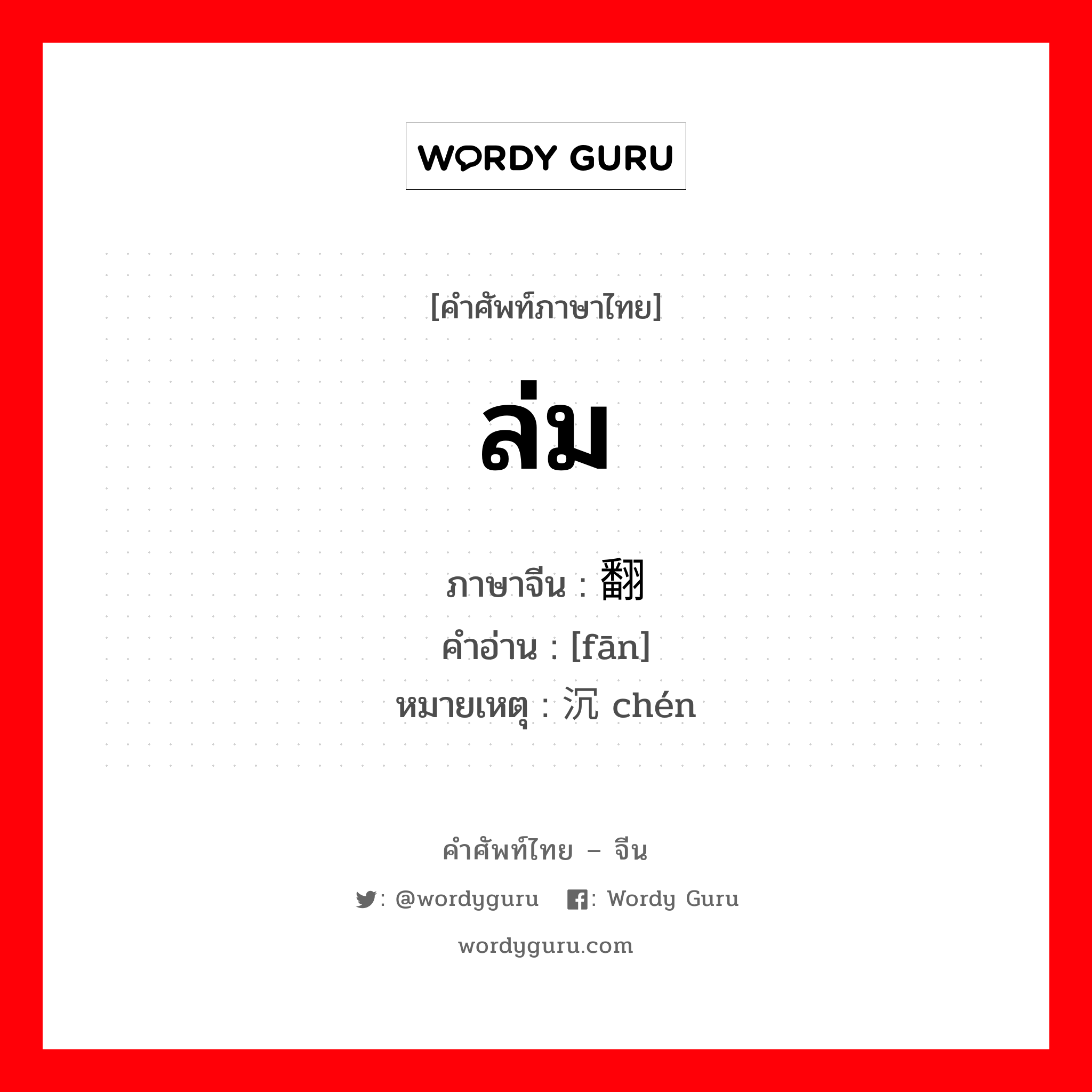 ล่ม ภาษาจีนคืออะไร, คำศัพท์ภาษาไทย - จีน ล่ม ภาษาจีน 翻 คำอ่าน [fān] หมายเหตุ 沉 chén