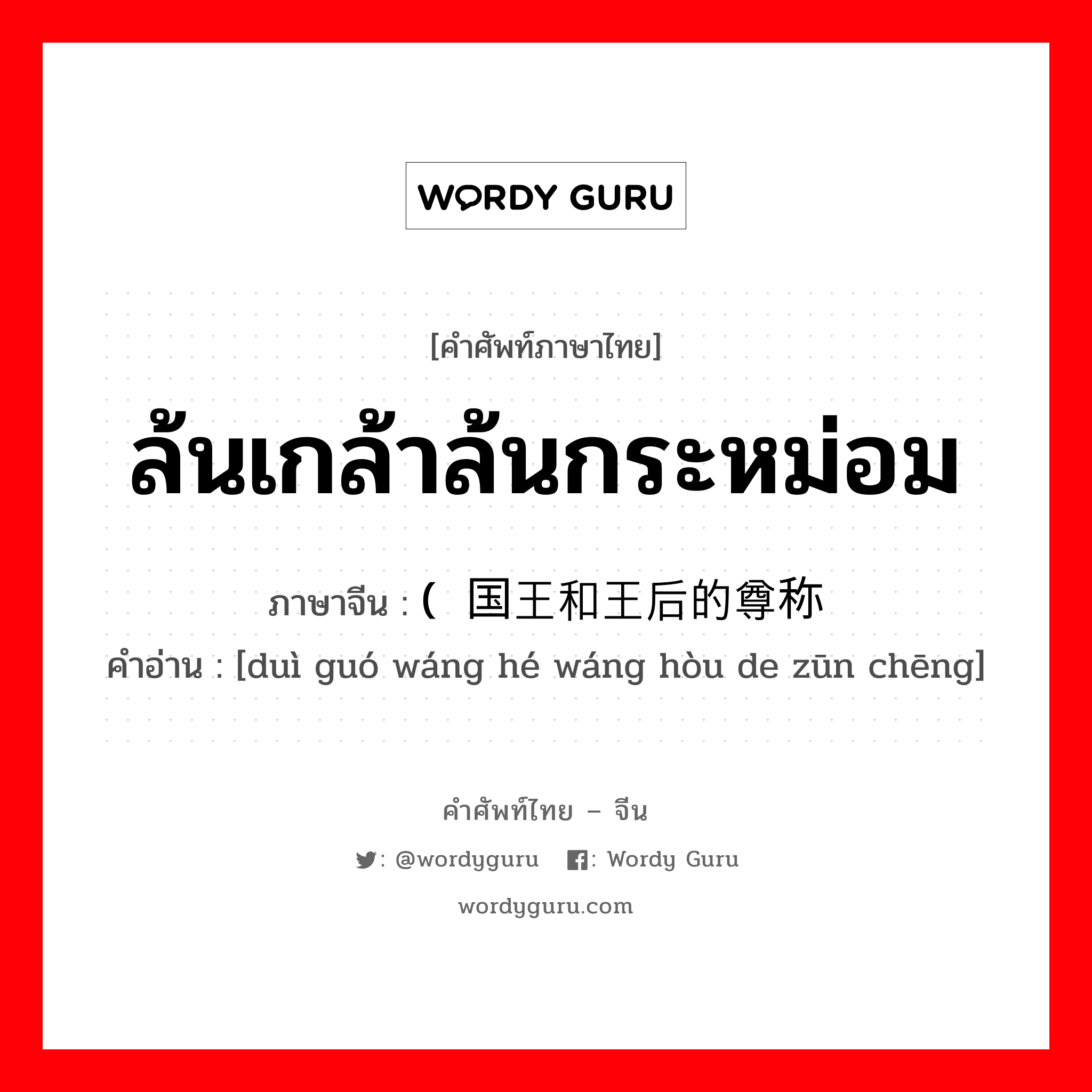 ล้นเกล้าล้นกระหม่อม ภาษาจีนคืออะไร, คำศัพท์ภาษาไทย - จีน ล้นเกล้าล้นกระหม่อม ภาษาจีน (对国王和王后的尊称 คำอ่าน [duì guó wáng hé wáng hòu de zūn chēng]