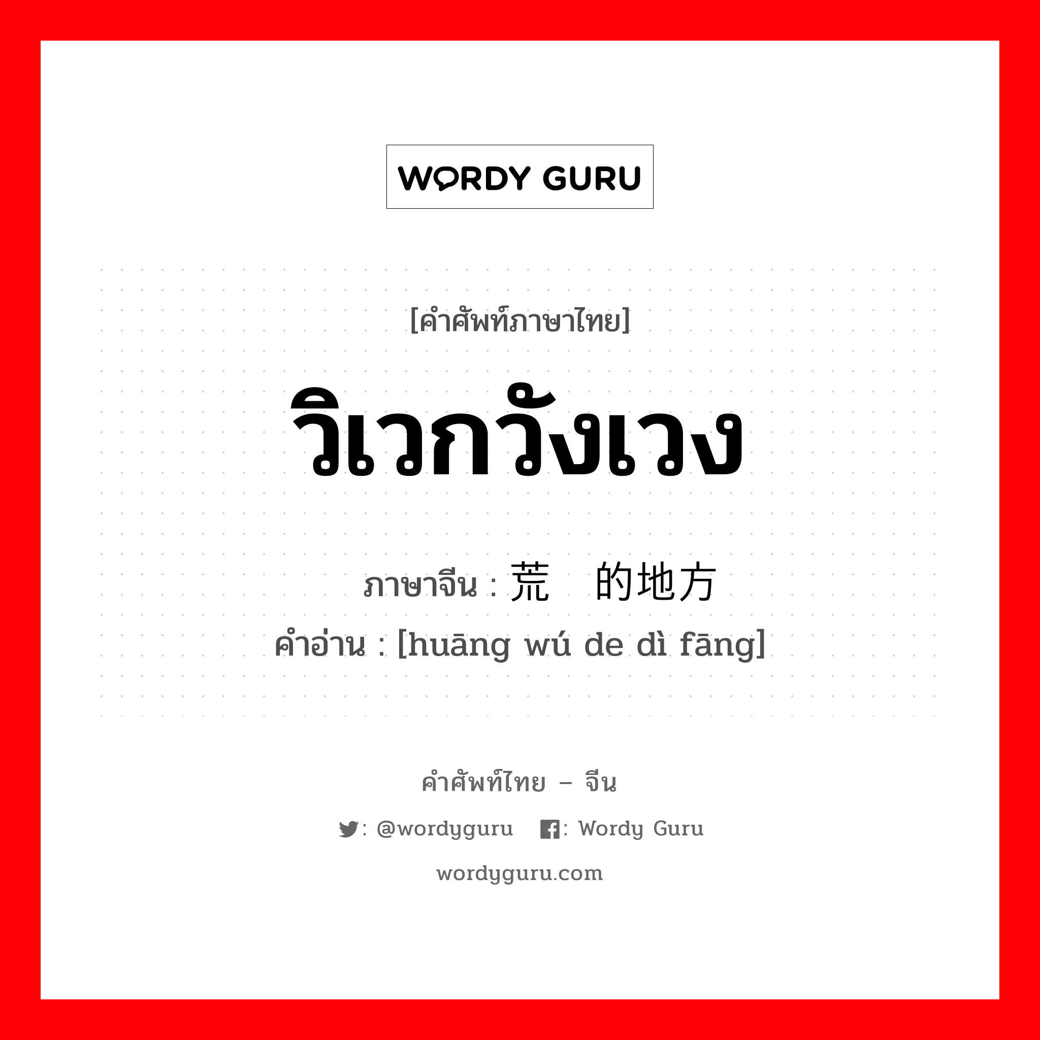 วิเวกวังเวง ภาษาจีนคืออะไร, คำศัพท์ภาษาไทย - จีน วิเวกวังเวง ภาษาจีน 荒芜的地方 คำอ่าน [huāng wú de dì fāng]