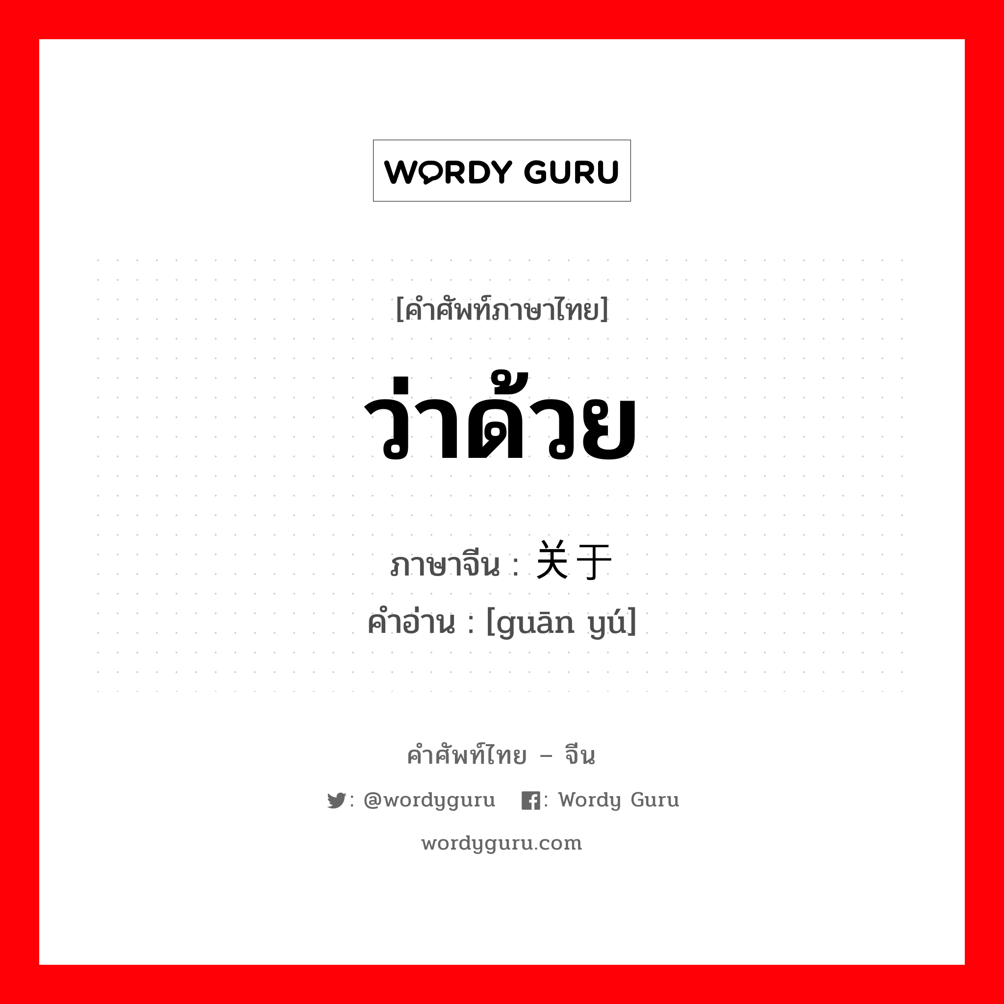ว่าด้วย ภาษาจีนคืออะไร, คำศัพท์ภาษาไทย - จีน ว่าด้วย ภาษาจีน 关于 คำอ่าน [guān yú]