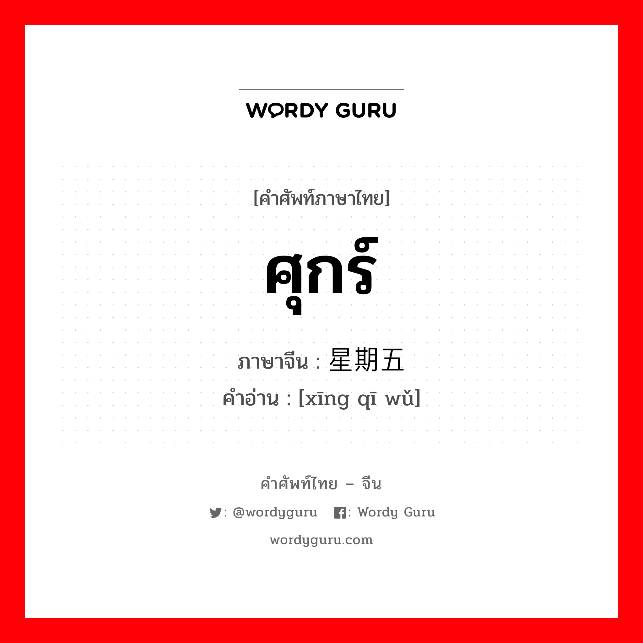 ศุกร์ ภาษาจีนคืออะไร, คำศัพท์ภาษาไทย - จีน ศุกร์ ภาษาจีน 星期五 คำอ่าน [xīng qī wǔ]