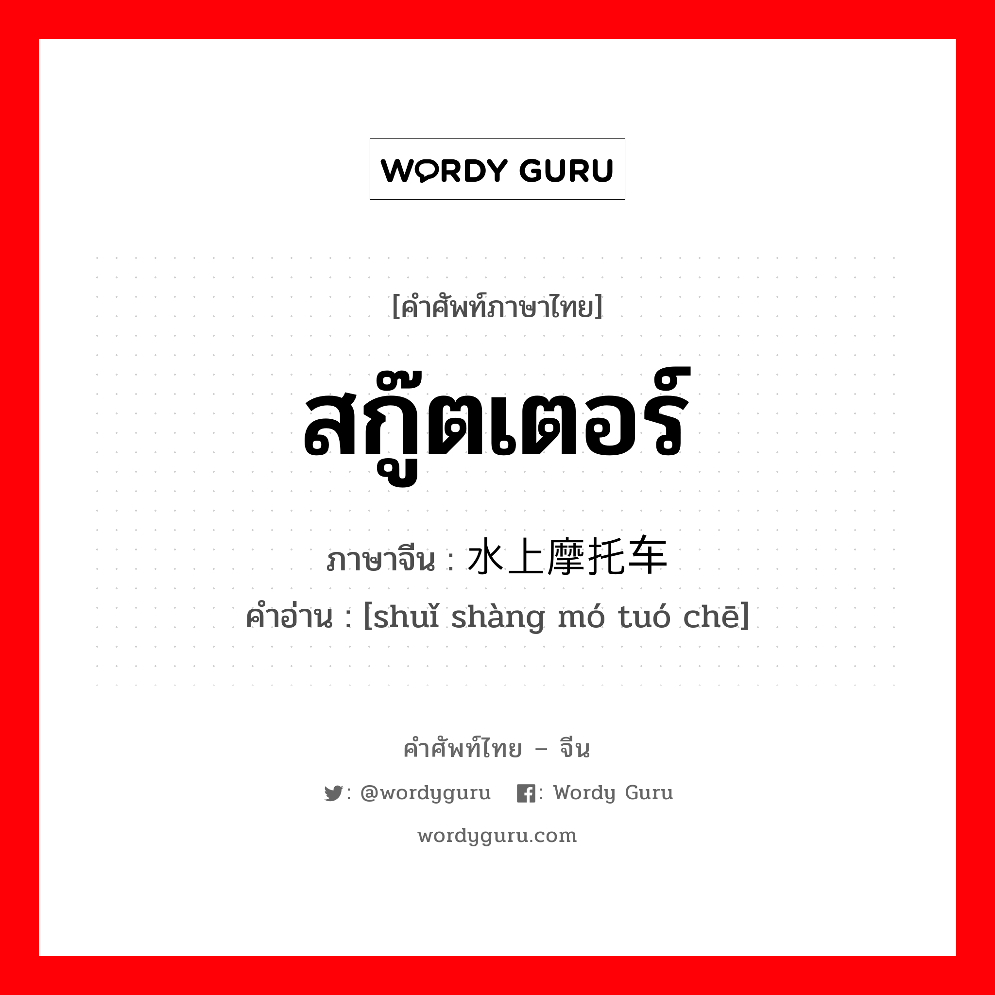 สกู๊ตเตอร์ ภาษาจีนคืออะไร, คำศัพท์ภาษาไทย - จีน สกู๊ตเตอร์ ภาษาจีน 水上摩托车 คำอ่าน [shuǐ shàng mó tuó chē]