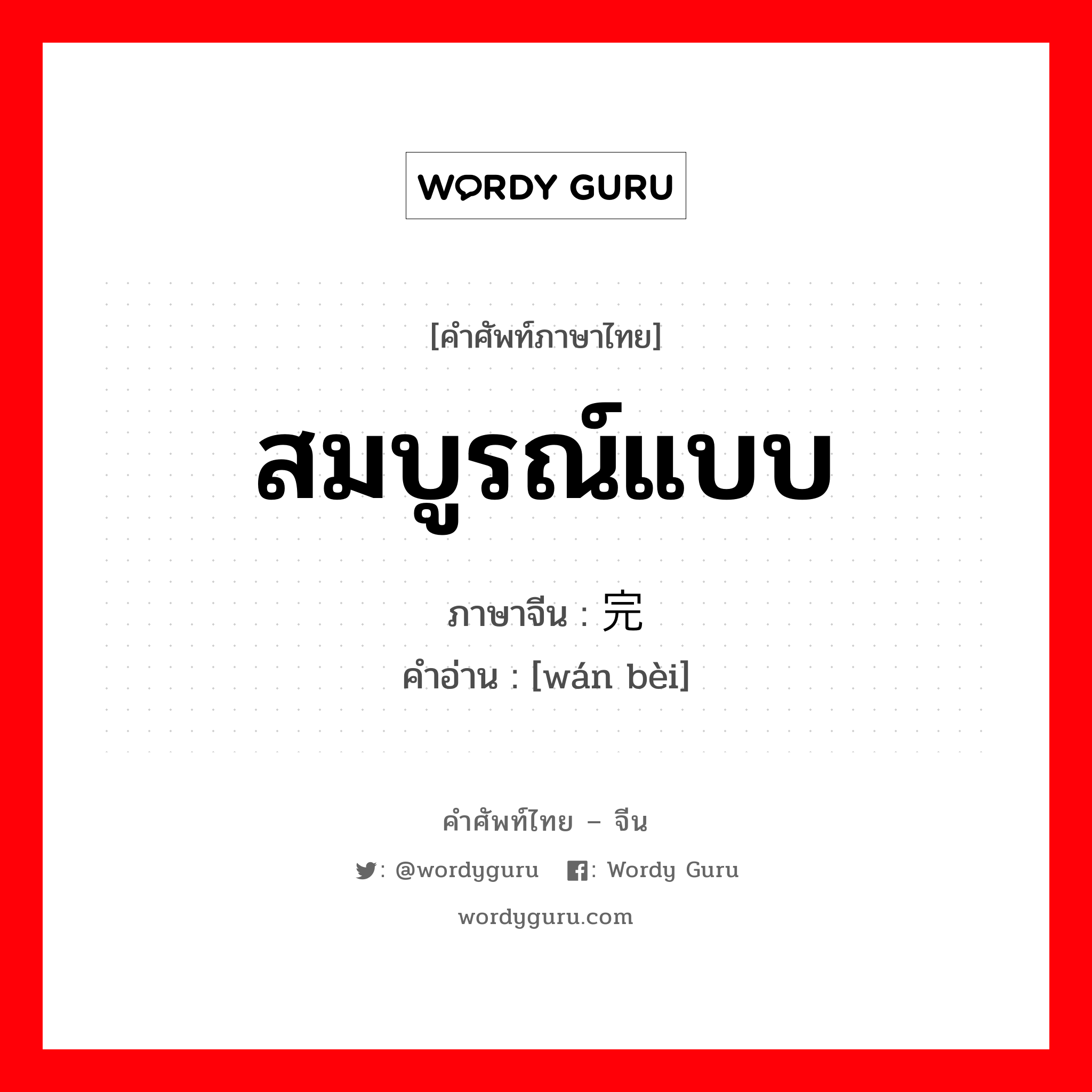 สมบูรณ์แบบ ภาษาจีนคืออะไร, คำศัพท์ภาษาไทย - จีน สมบูรณ์แบบ ภาษาจีน 完备 คำอ่าน [wán bèi]