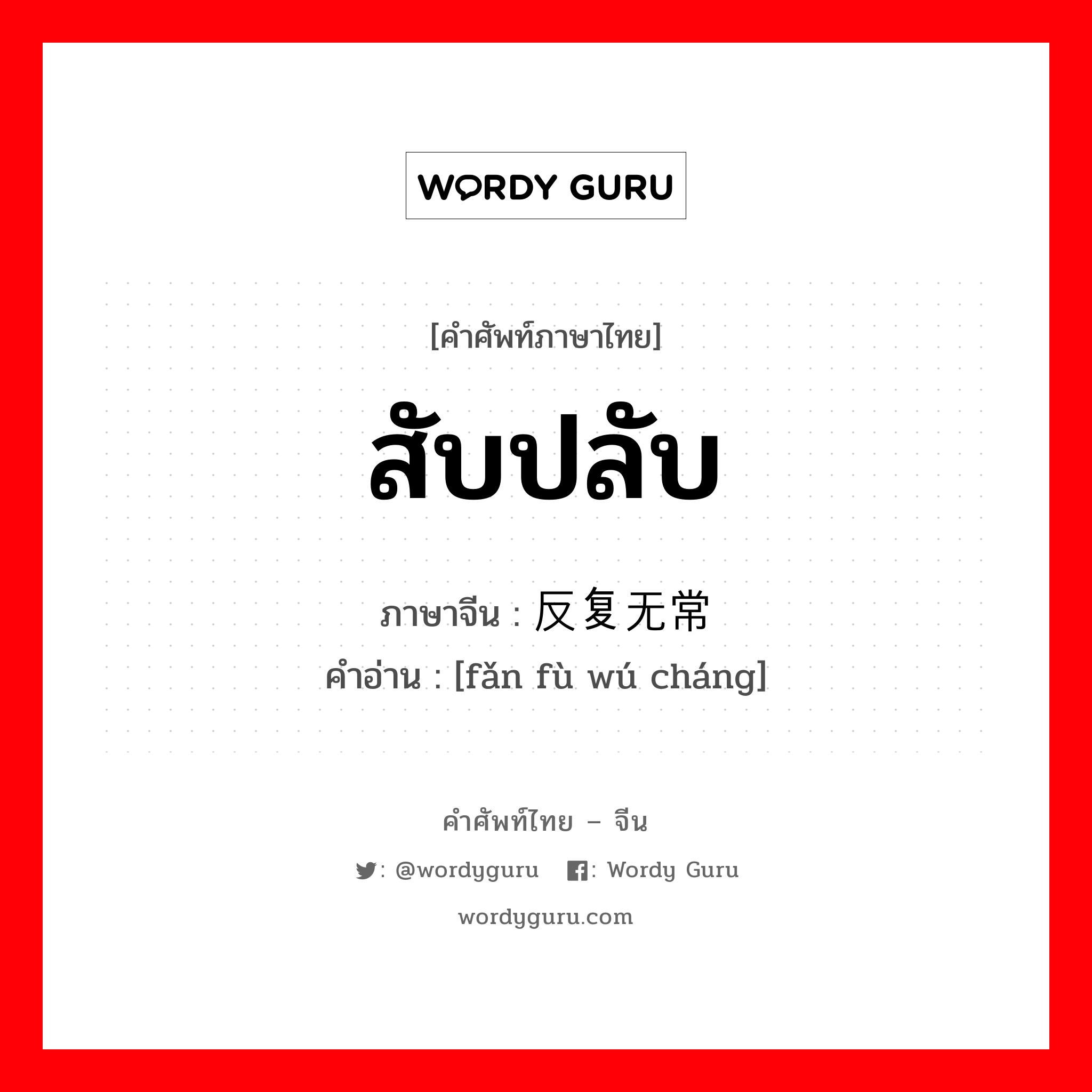 สับปลับ ภาษาจีนคืออะไร, คำศัพท์ภาษาไทย - จีน สับปลับ ภาษาจีน 反复无常 คำอ่าน [fǎn fù wú cháng]