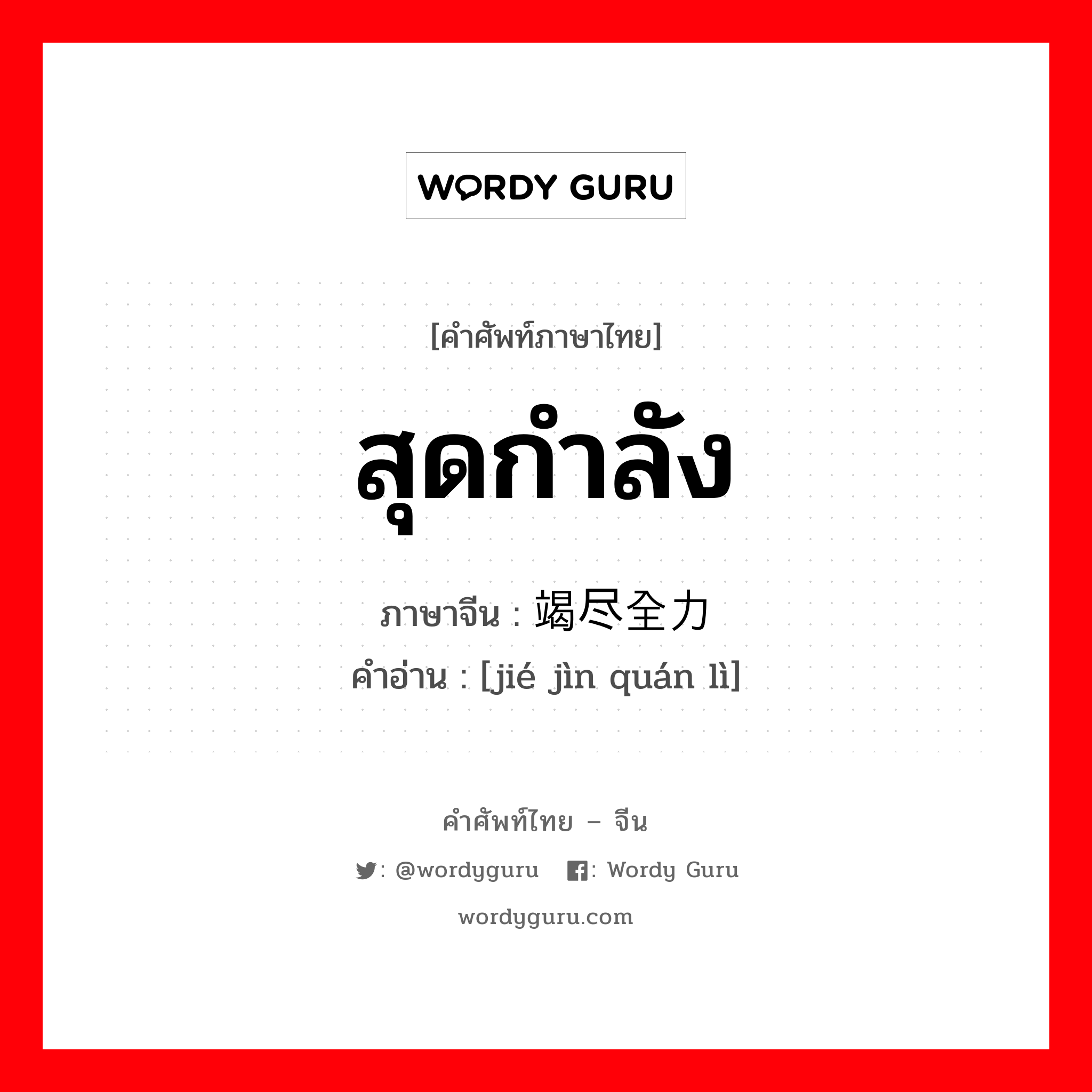 สุดกำลัง ภาษาจีนคืออะไร, คำศัพท์ภาษาไทย - จีน สุดกำลัง ภาษาจีน 竭尽全力 คำอ่าน [jié jìn quán lì]