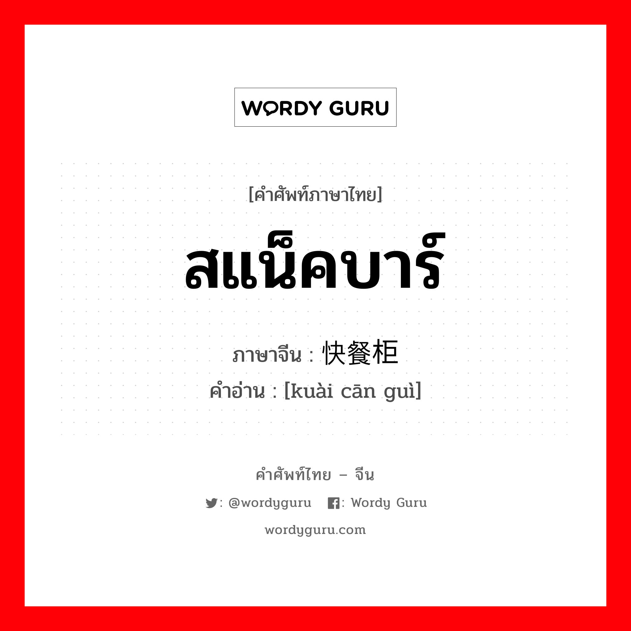 สแน็คบาร์ ภาษาจีนคืออะไร, คำศัพท์ภาษาไทย - จีน สแน็คบาร์ ภาษาจีน 快餐柜 คำอ่าน [kuài cān guì]
