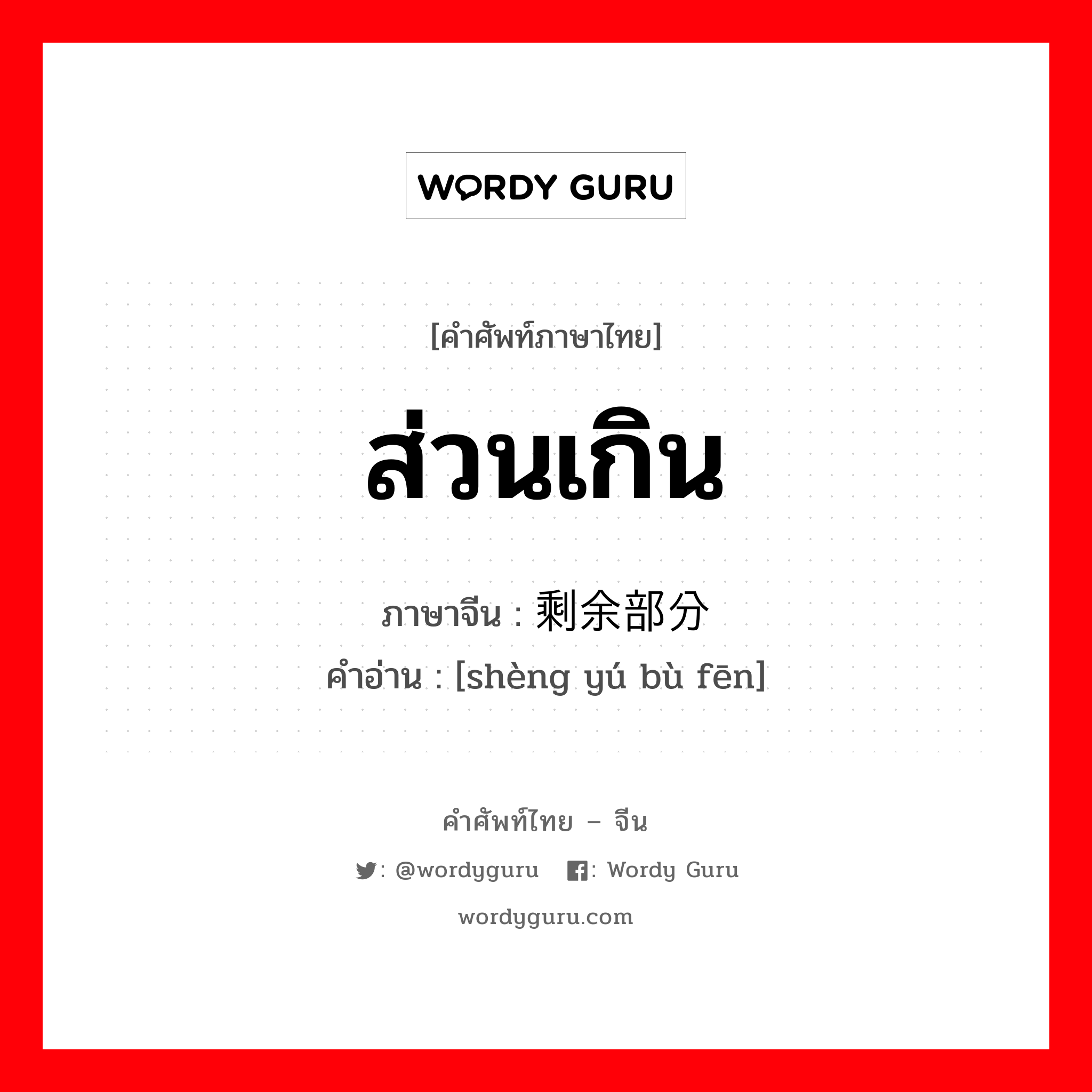 ส่วนเกิน ภาษาจีนคืออะไร, คำศัพท์ภาษาไทย - จีน ส่วนเกิน ภาษาจีน 剩余部分 คำอ่าน [shèng yú bù fēn]