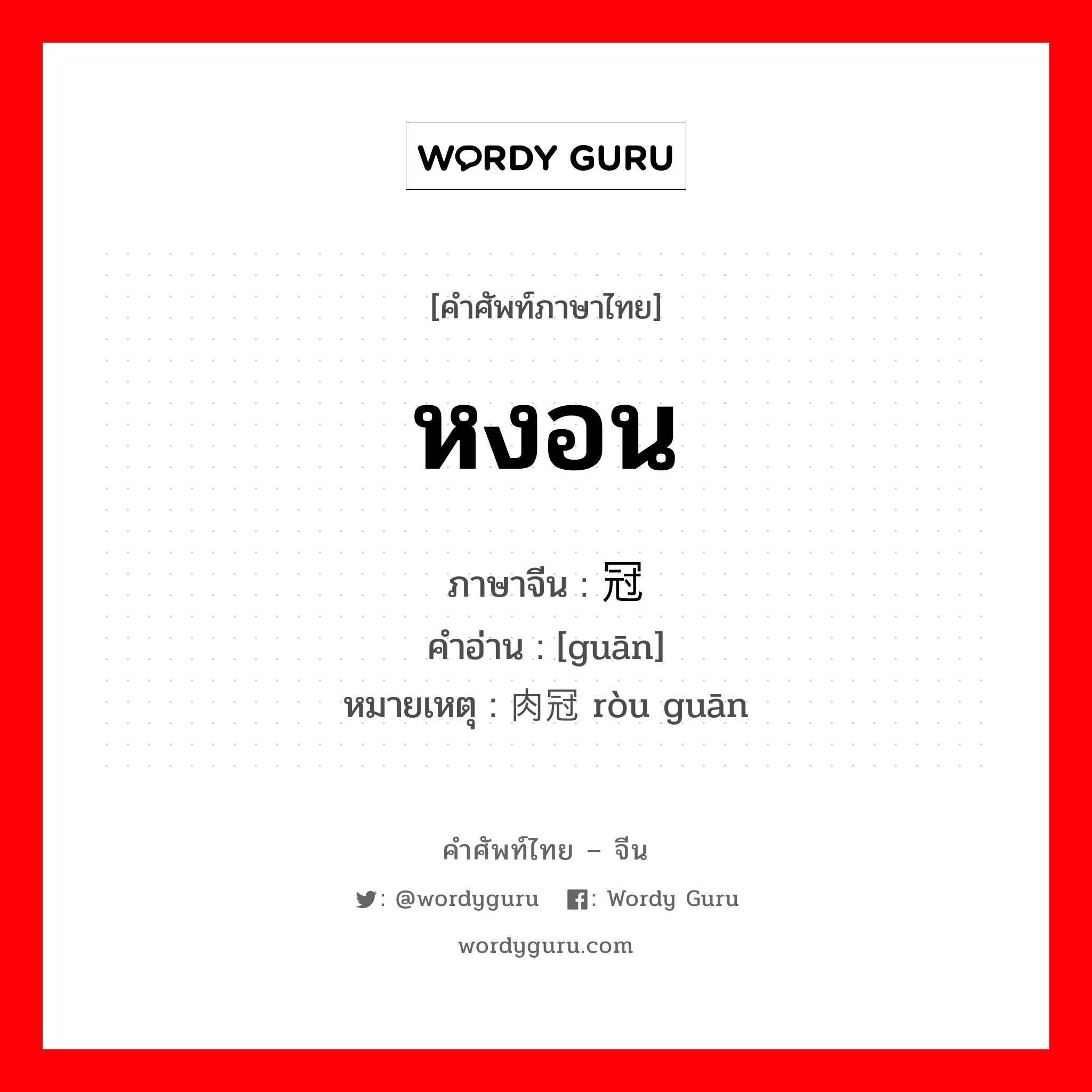หงอน ภาษาจีนคืออะไร, คำศัพท์ภาษาไทย - จีน หงอน ภาษาจีน 冠 คำอ่าน [guān] หมายเหตุ 肉冠 ròu guān
