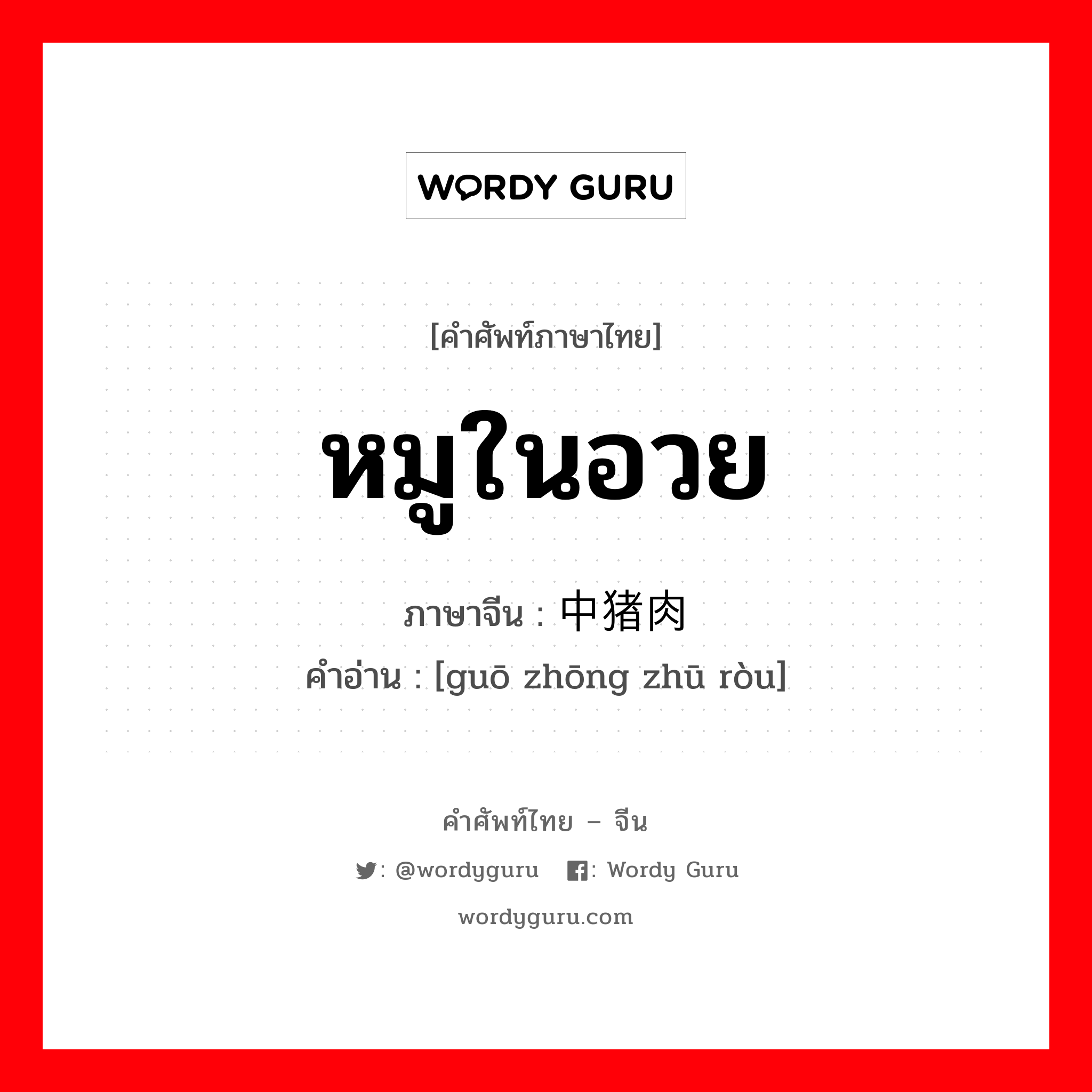 หมูในอวย ภาษาจีนคืออะไร, คำศัพท์ภาษาไทย - จีน หมูในอวย ภาษาจีน 锅中猪肉 คำอ่าน [guō zhōng zhū ròu]