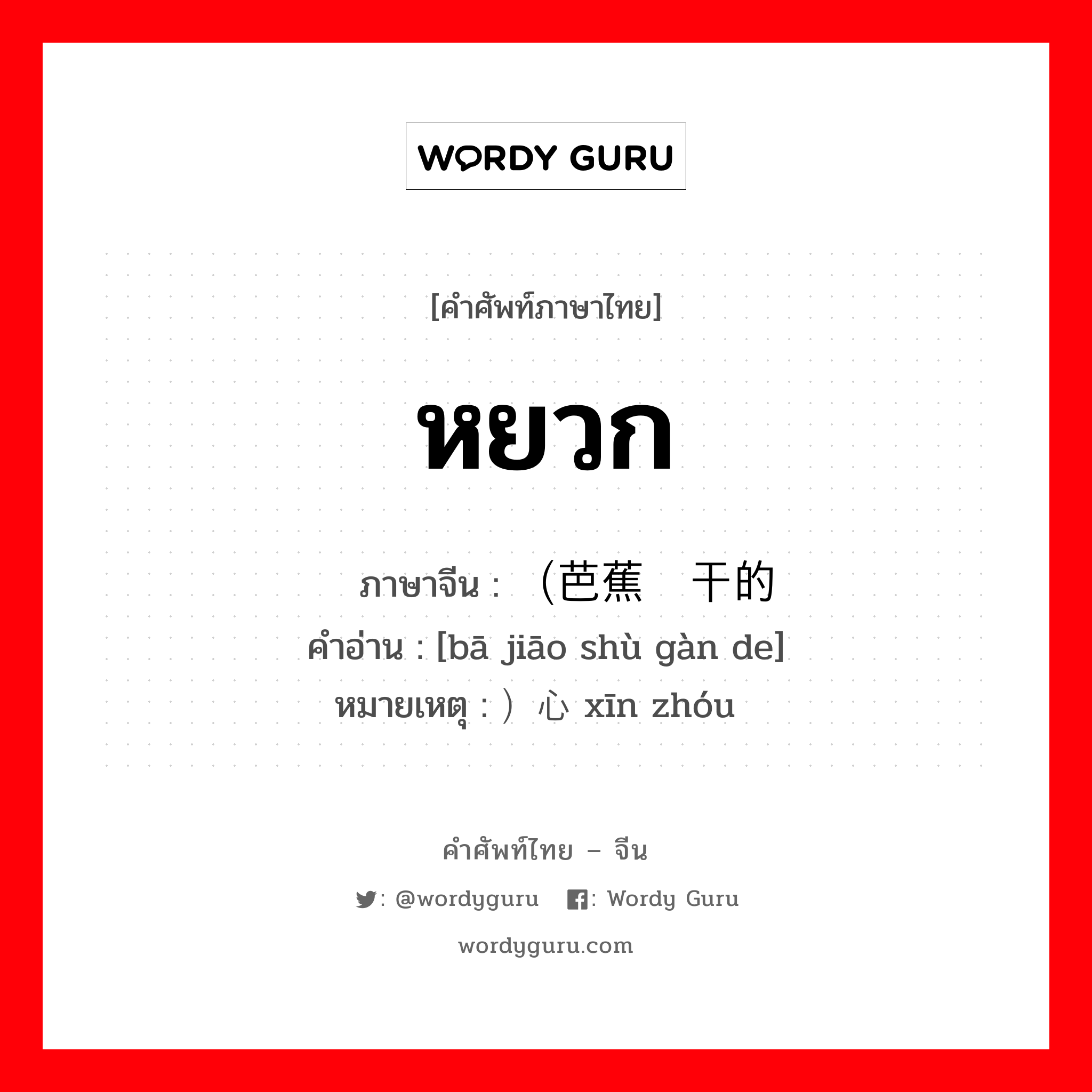 หยวก ภาษาจีนคืออะไร, คำศัพท์ภาษาไทย - จีน หยวก ภาษาจีน （芭蕉树干的 คำอ่าน [bā jiāo shù gàn de] หมายเหตุ ）心轴 xīn zhóu