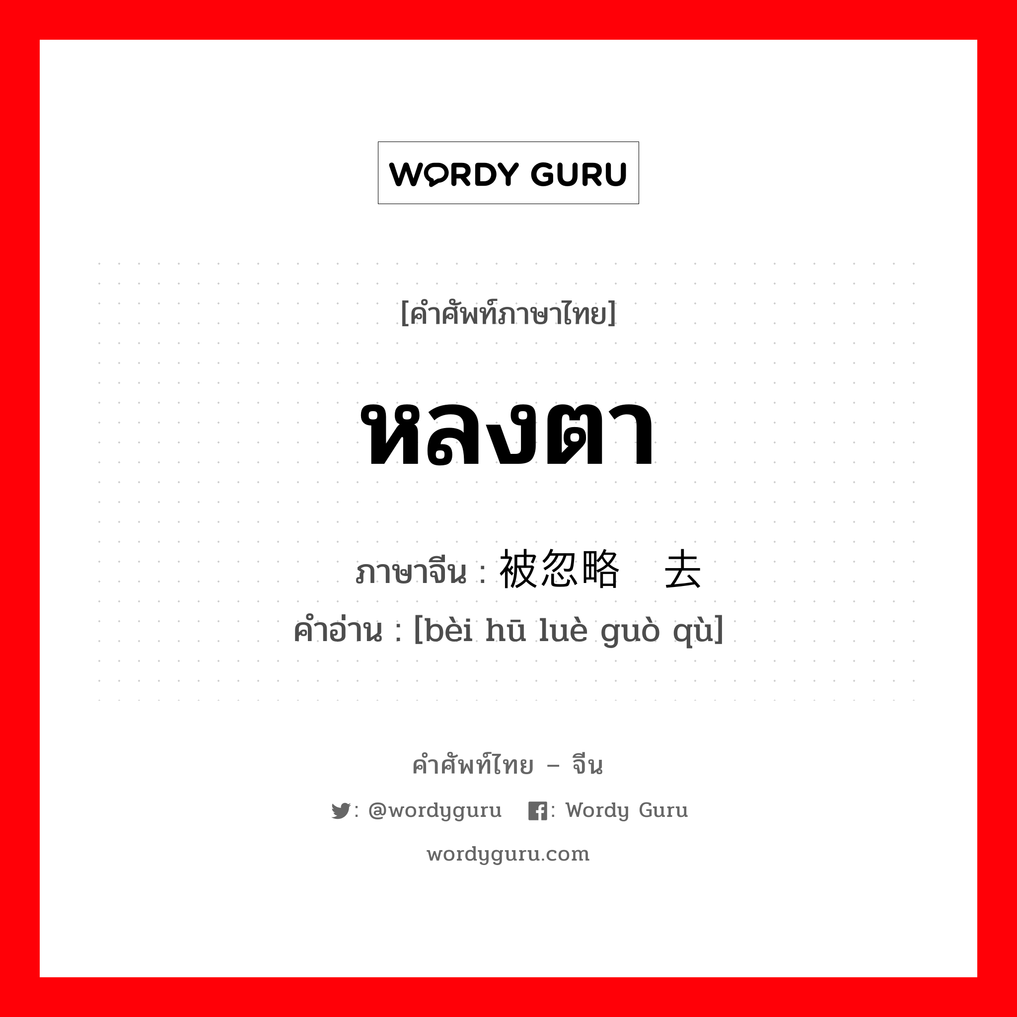 หลงตา ภาษาจีนคืออะไร, คำศัพท์ภาษาไทย - จีน หลงตา ภาษาจีน 被忽略过去 คำอ่าน [bèi hū luè guò qù]