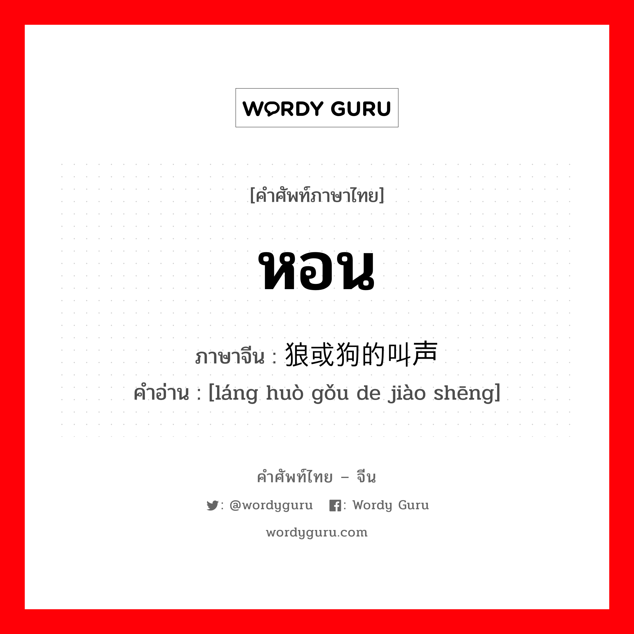 หอน ภาษาจีนคืออะไร, คำศัพท์ภาษาไทย - จีน หอน ภาษาจีน 狼或狗的叫声 คำอ่าน [láng huò gǒu de jiào shēng]