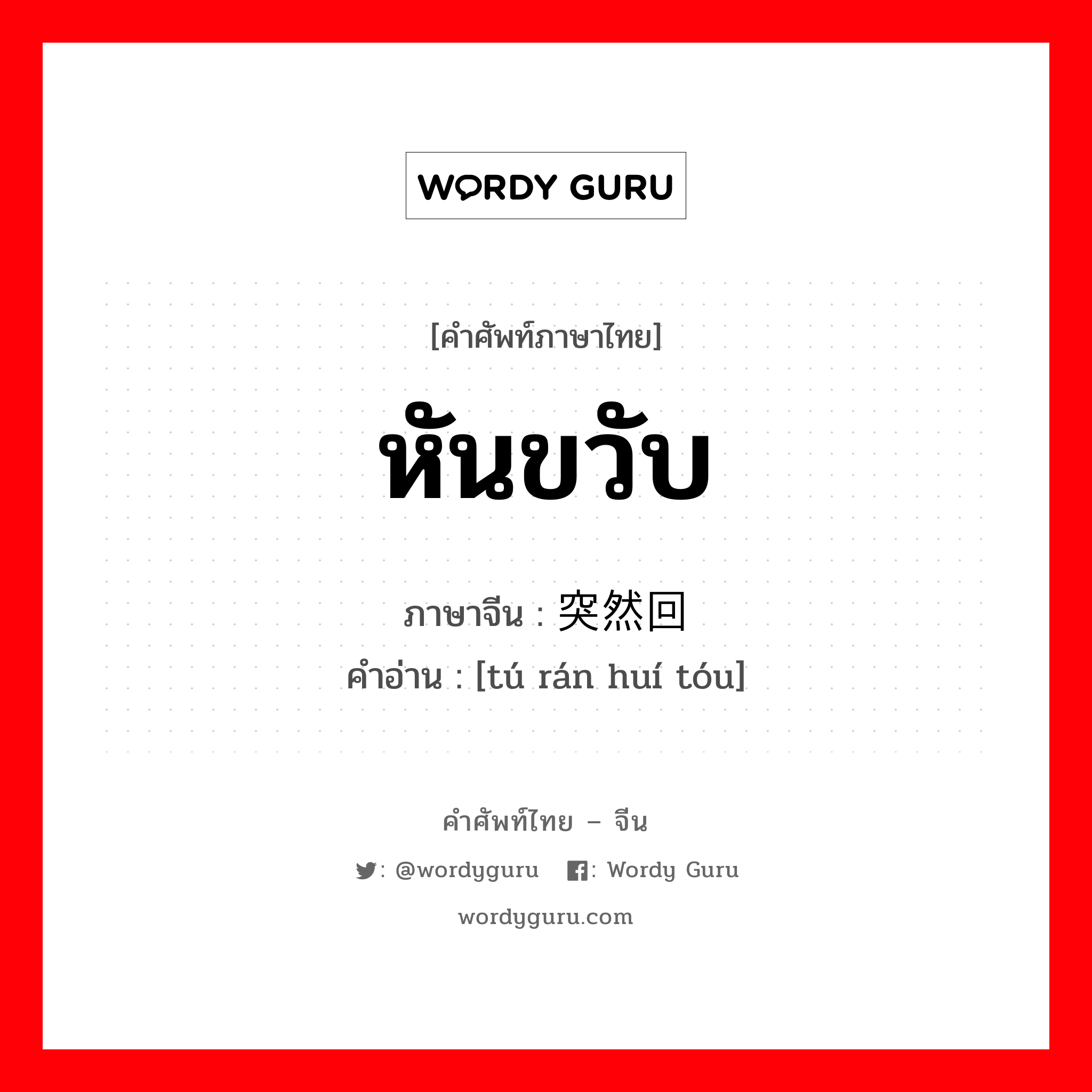 หันขวับ ภาษาจีนคืออะไร, คำศัพท์ภาษาไทย - จีน หันขวับ ภาษาจีน 突然回头 คำอ่าน [tú rán huí tóu]