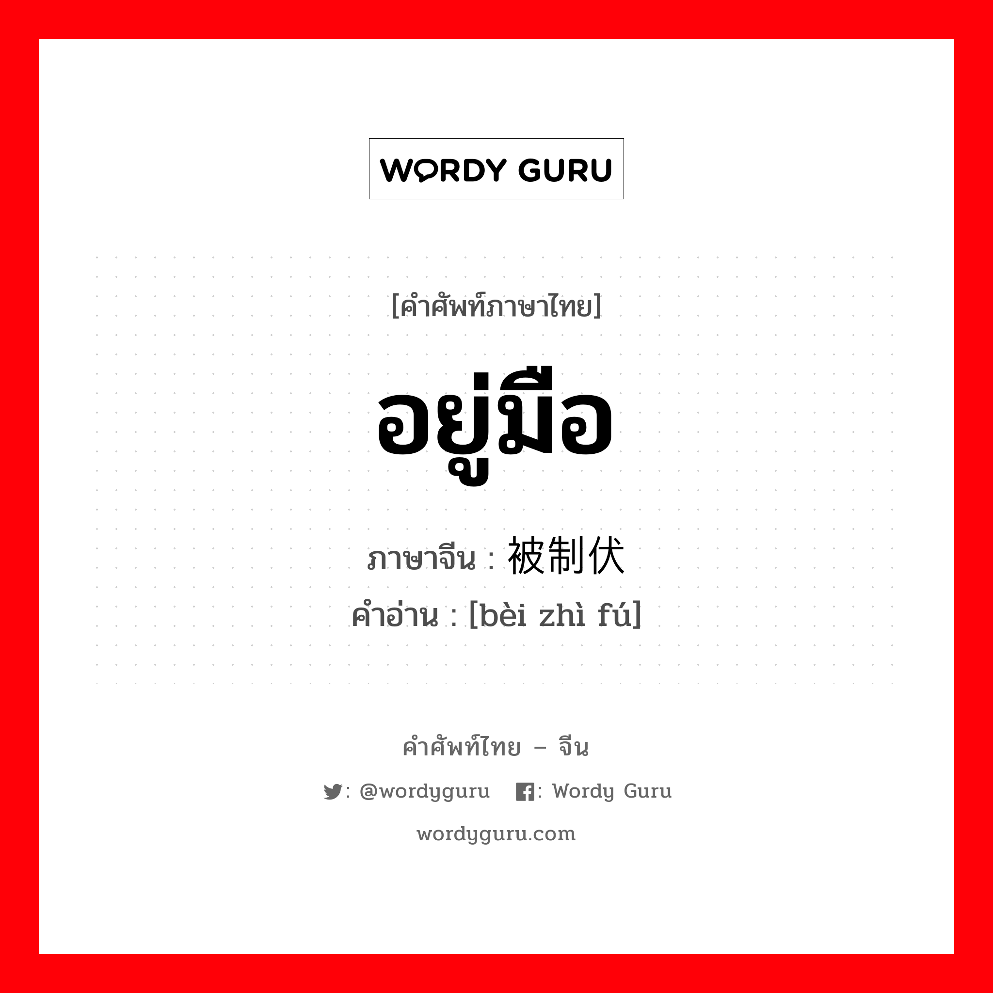 อยู่มือ ภาษาจีนคืออะไร, คำศัพท์ภาษาไทย - จีน อยู่มือ ภาษาจีน 被制伏 คำอ่าน [bèi zhì fú]