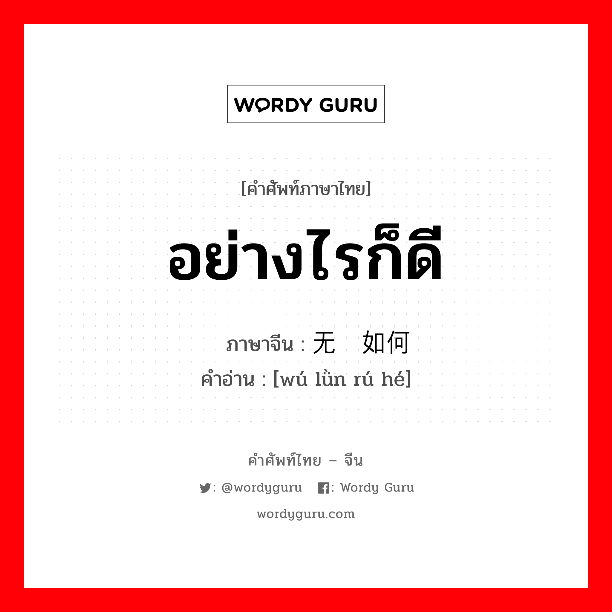 อย่างไรก็ดี ภาษาจีนคืออะไร, คำศัพท์ภาษาไทย - จีน อย่างไรก็ดี ภาษาจีน 无论如何 คำอ่าน [wú lǜn rú hé]