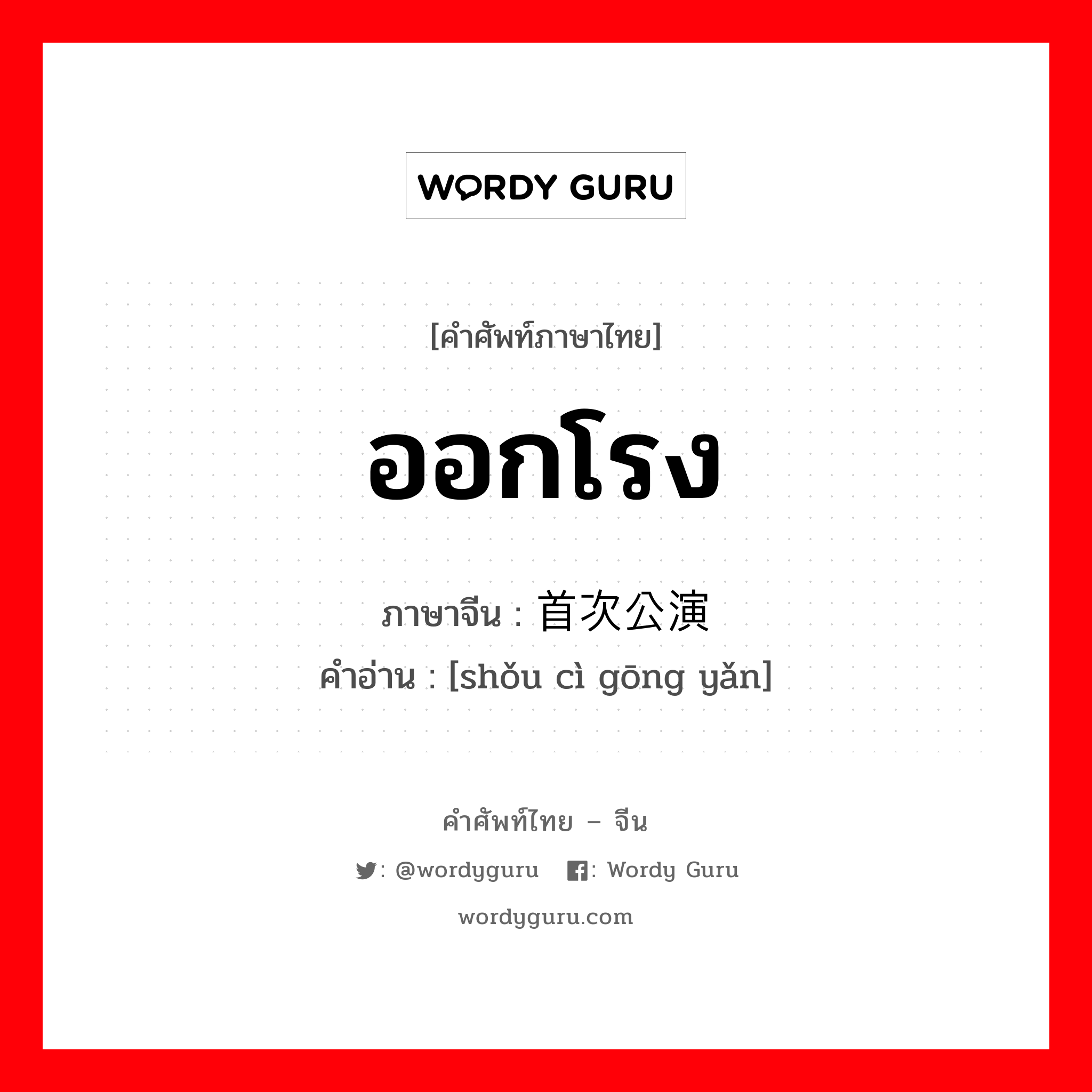 ออกโรง ภาษาจีนคืออะไร, คำศัพท์ภาษาไทย - จีน ออกโรง ภาษาจีน 首次公演 คำอ่าน [shǒu cì gōng yǎn]