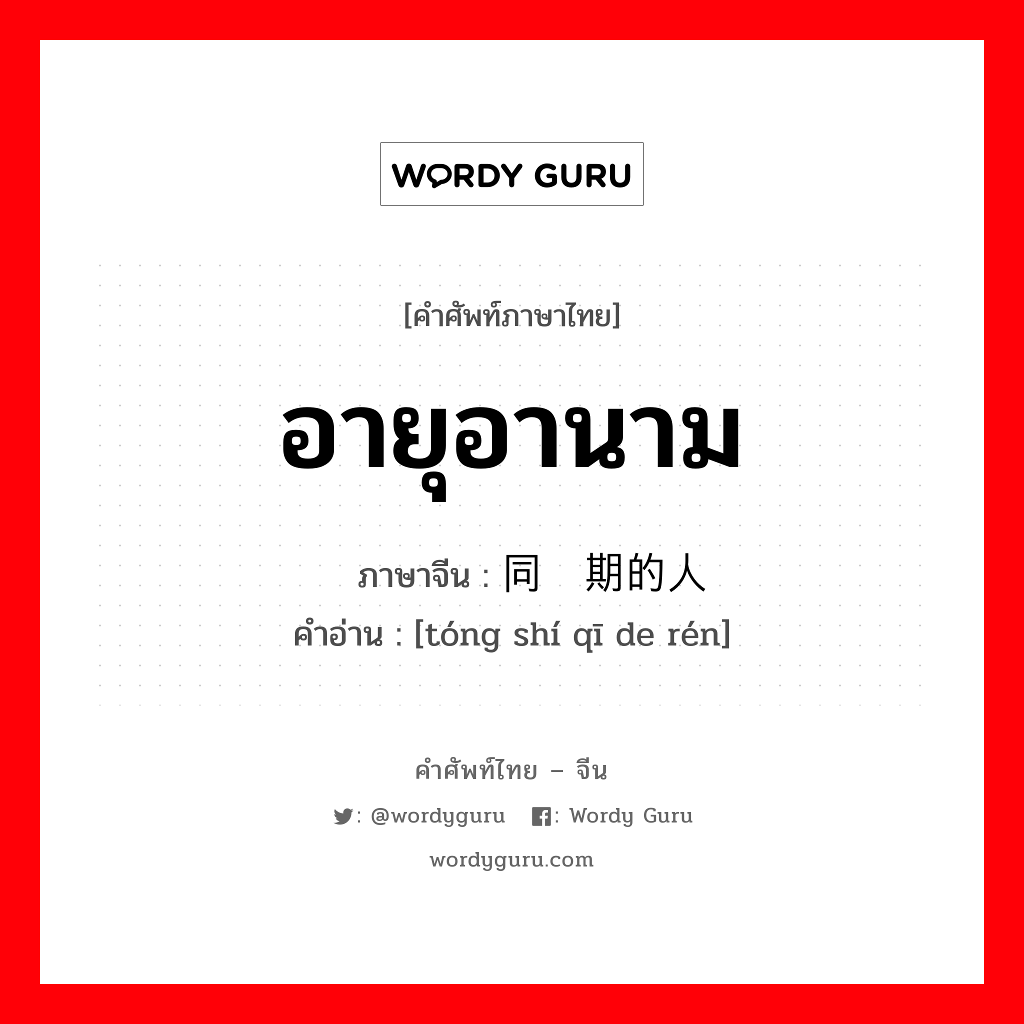 อายุอานาม ภาษาจีนคืออะไร, คำศัพท์ภาษาไทย - จีน อายุอานาม ภาษาจีน 同时期的人 คำอ่าน [tóng shí qī de rén]