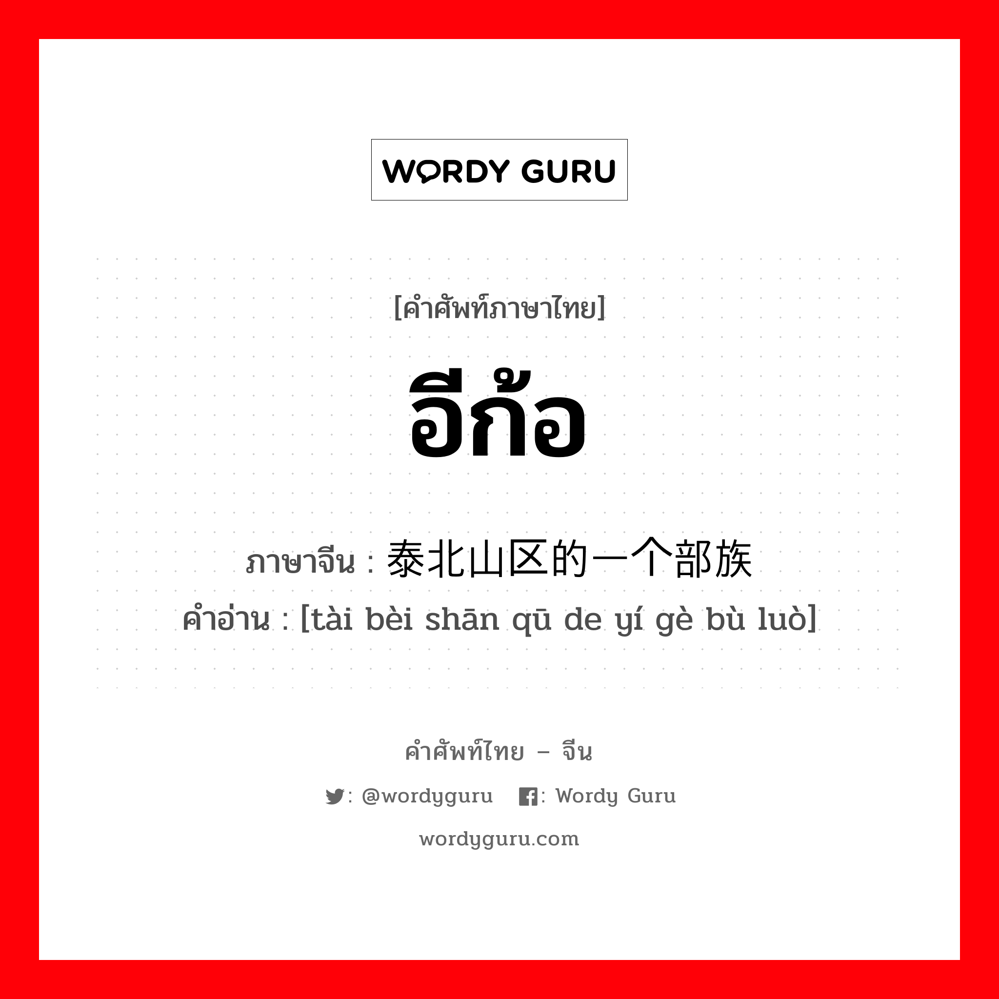อีก้อ ภาษาจีนคืออะไร, คำศัพท์ภาษาไทย - จีน อีก้อ ภาษาจีน 泰北山区的一个部族 คำอ่าน [tài bèi shān qū de yí gè bù luò]