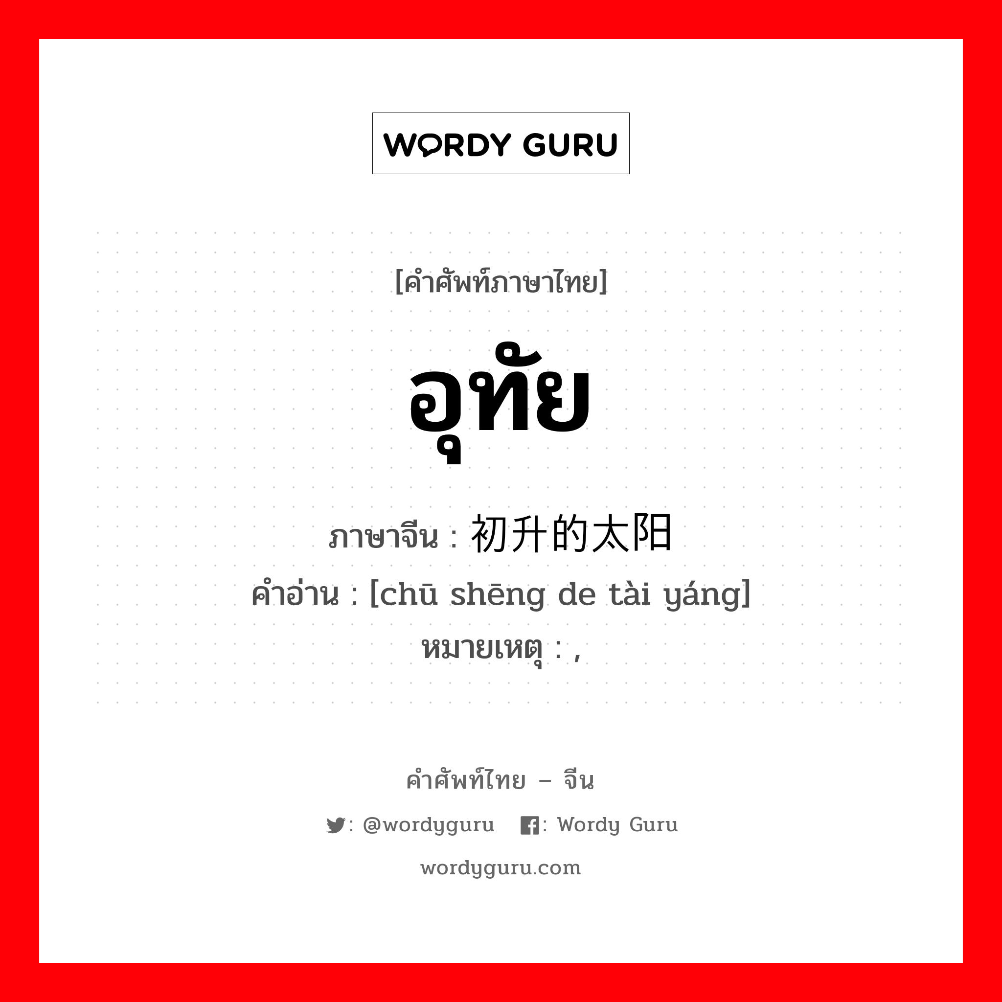 อุทัย ภาษาจีนคืออะไร, คำศัพท์ภาษาไทย - จีน อุทัย ภาษาจีน 初升的太阳 คำอ่าน [chū shēng de tài yáng] หมายเหตุ ,