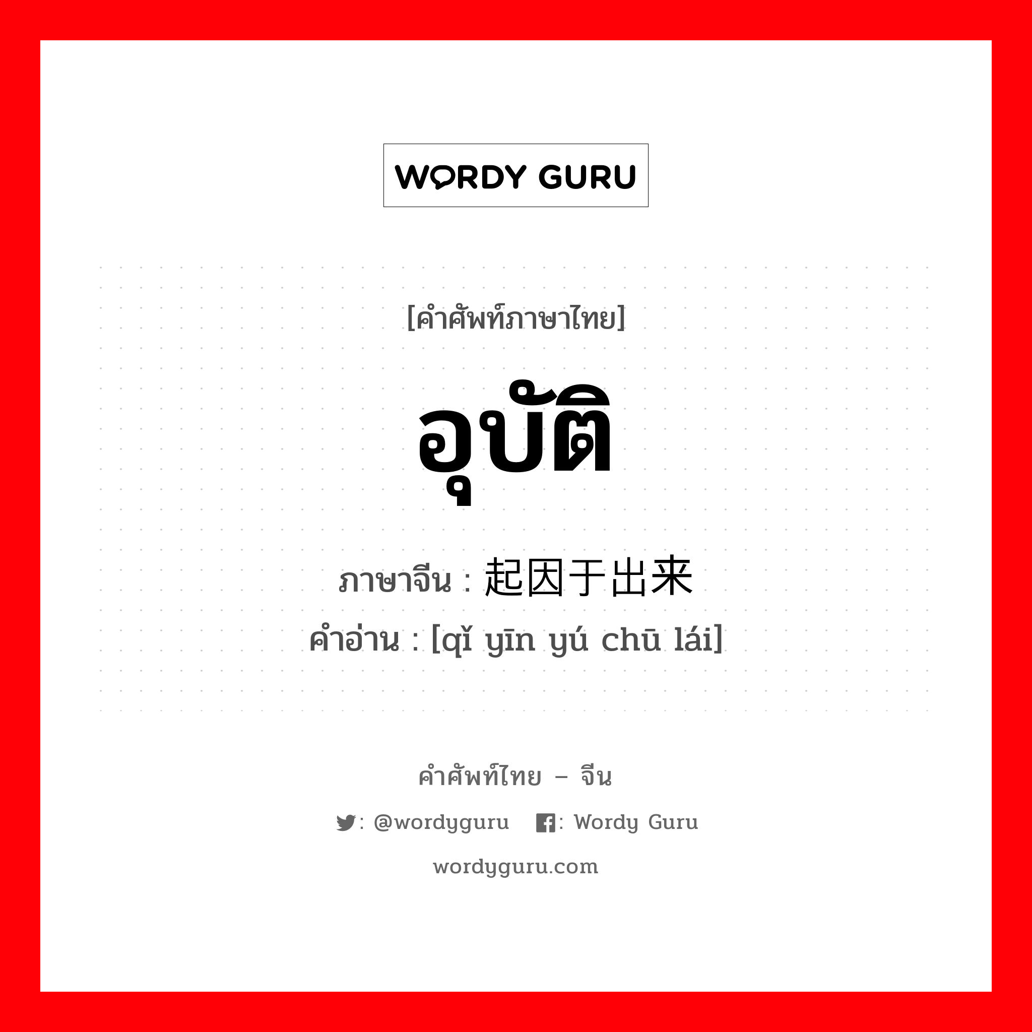 อุบัติ ภาษาจีนคืออะไร, คำศัพท์ภาษาไทย - จีน อุบัติ ภาษาจีน 起因于出来 คำอ่าน [qǐ yīn yú chū lái]