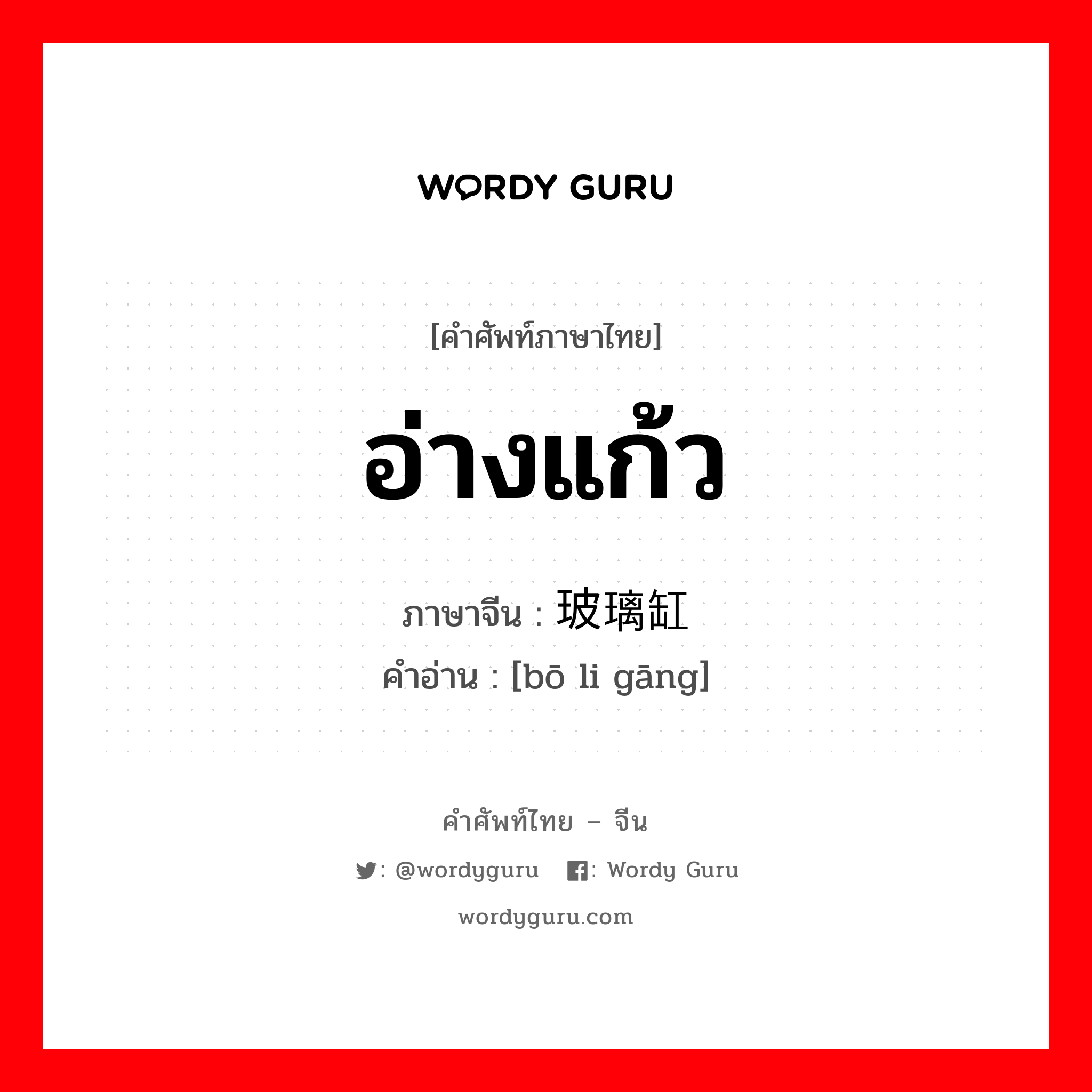 อ่างแก้ว ภาษาจีนคืออะไร, คำศัพท์ภาษาไทย - จีน อ่างแก้ว ภาษาจีน 玻璃缸 คำอ่าน [bō li gāng]
