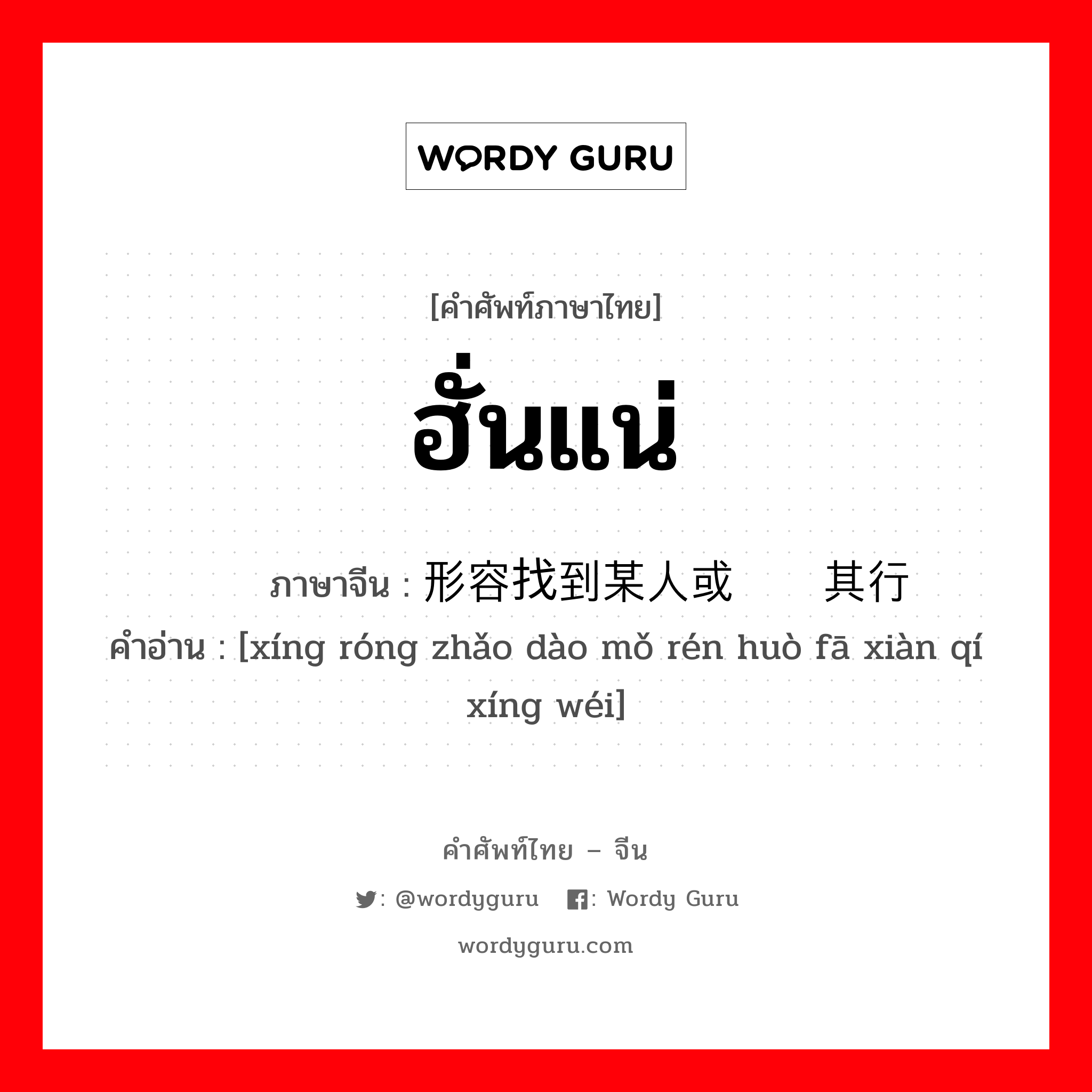 ฮั่นแน่ ภาษาจีนคืออะไร, คำศัพท์ภาษาไทย - จีน ฮั่นแน่ ภาษาจีน 形容找到某人或发现其行为 คำอ่าน [xíng róng zhǎo dào mǒ rén huò fā xiàn qí xíng wéi]