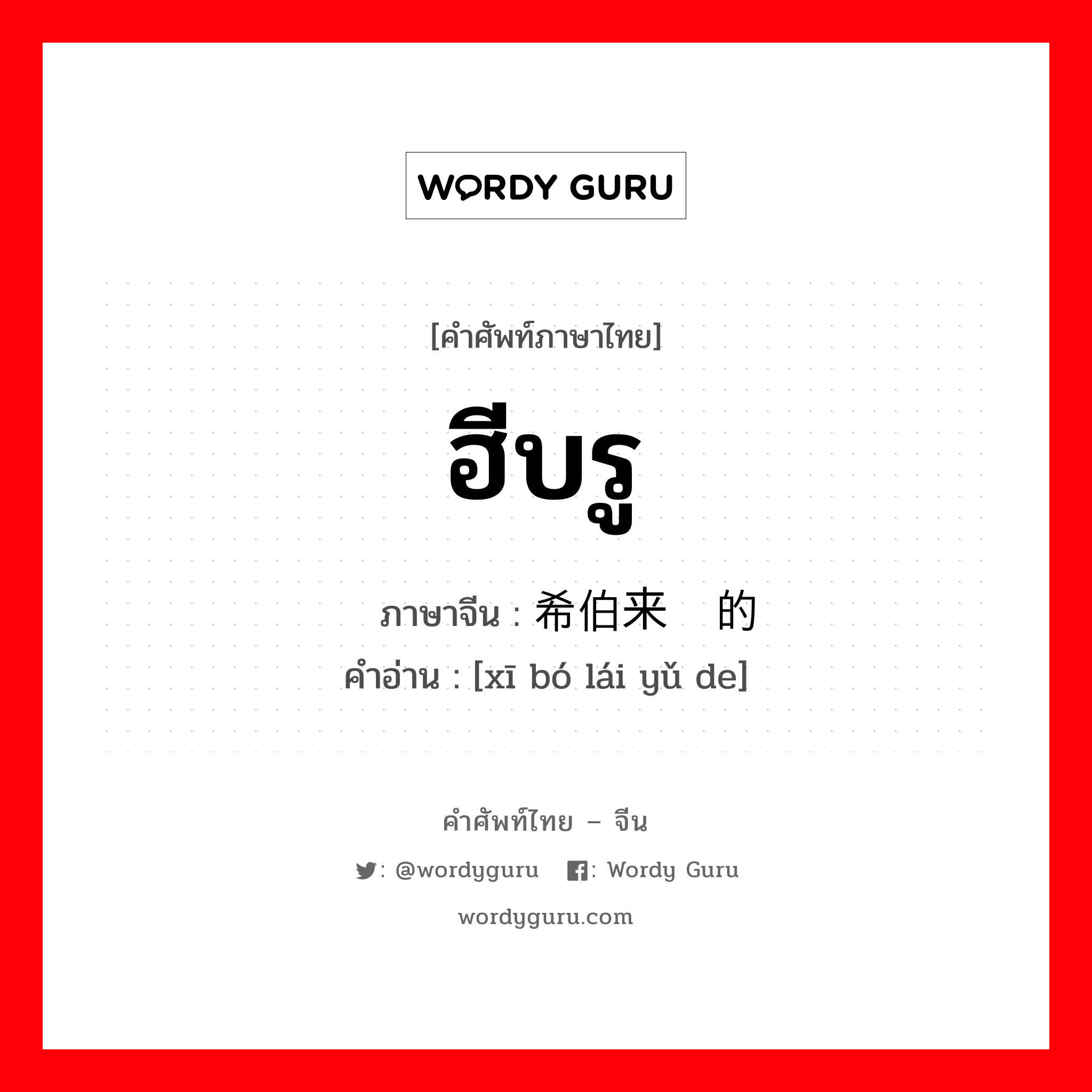 ฮีบรู ภาษาจีนคืออะไร, คำศัพท์ภาษาไทย - จีน ฮีบรู ภาษาจีน 希伯来语的 คำอ่าน [xī bó lái yǔ de]