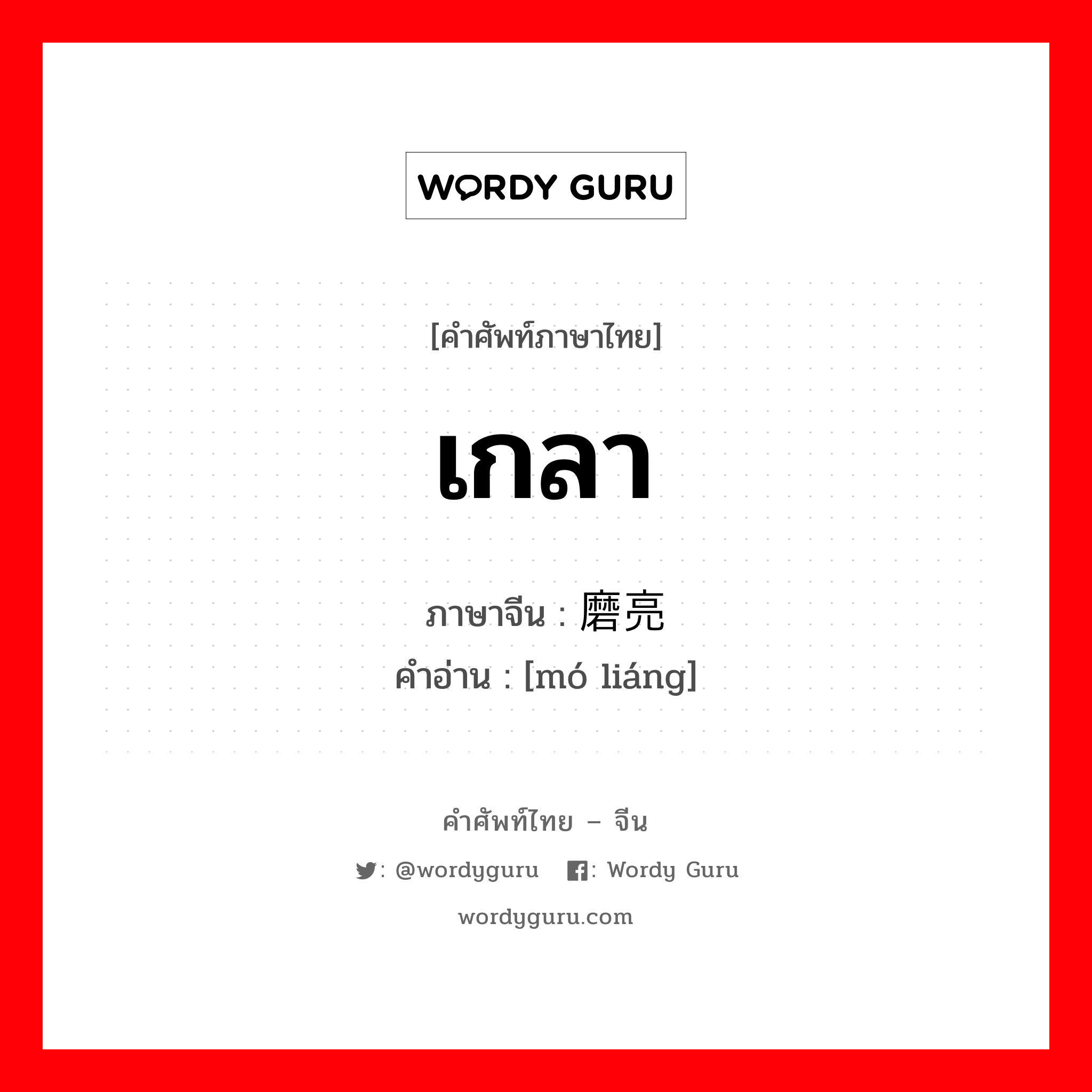 เกลา ภาษาจีนคืออะไร, คำศัพท์ภาษาไทย - จีน เกลา ภาษาจีน 磨亮 คำอ่าน [mó liáng]