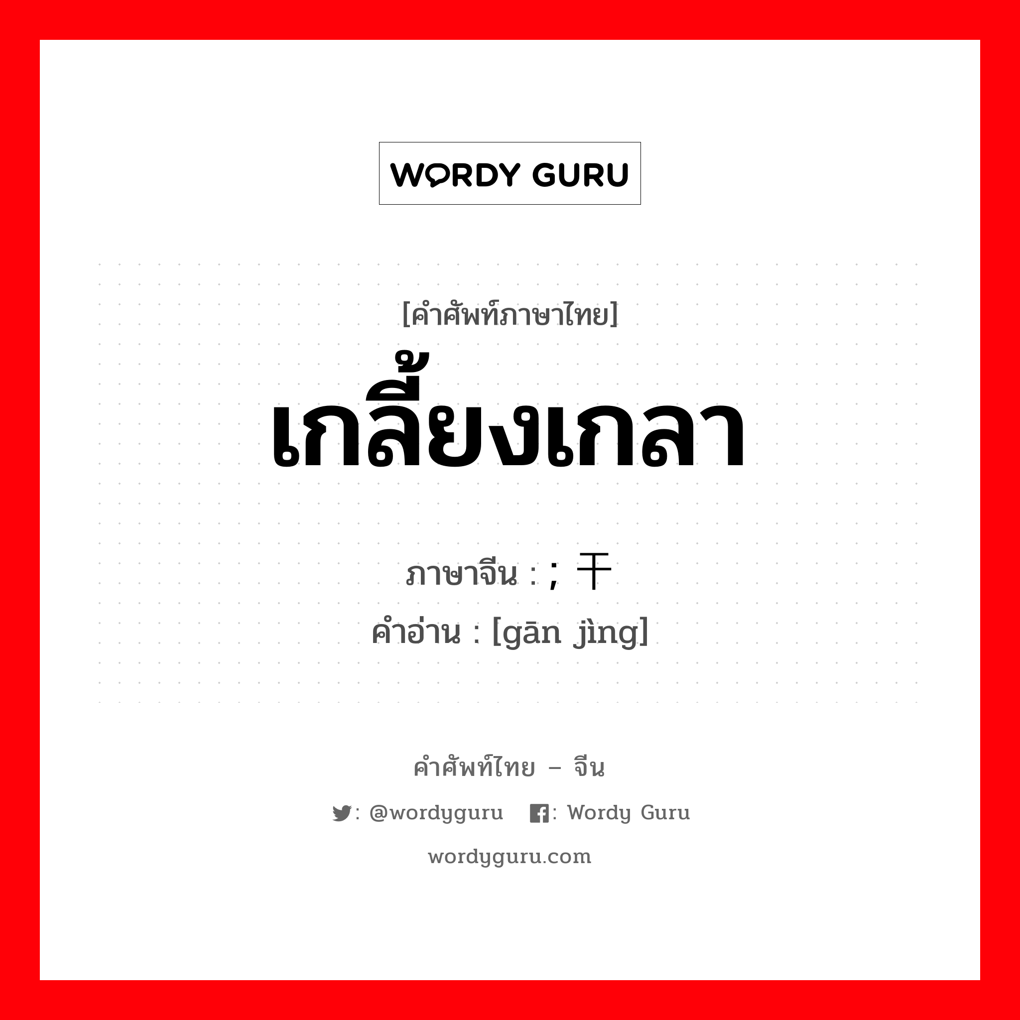 干净 ภาษาไทย?, คำศัพท์ภาษาไทย - จีน ; 干净 ภาษาจีน เกลี้ยงเกลา คำอ่าน [gān jìng]