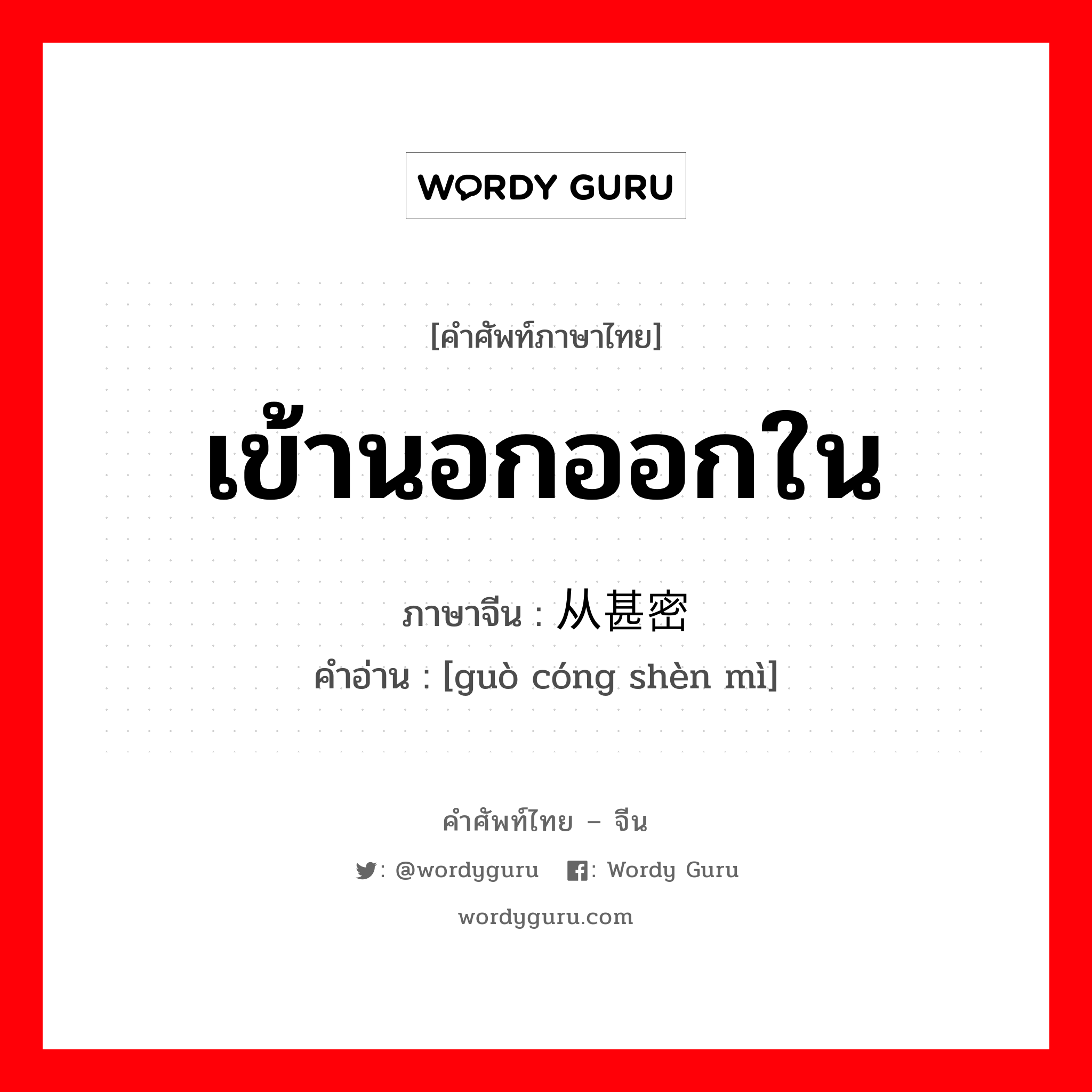 เข้านอกออกใน ภาษาจีนคืออะไร, คำศัพท์ภาษาไทย - จีน เข้านอกออกใน ภาษาจีน 过从甚密 คำอ่าน [guò cóng shèn mì]