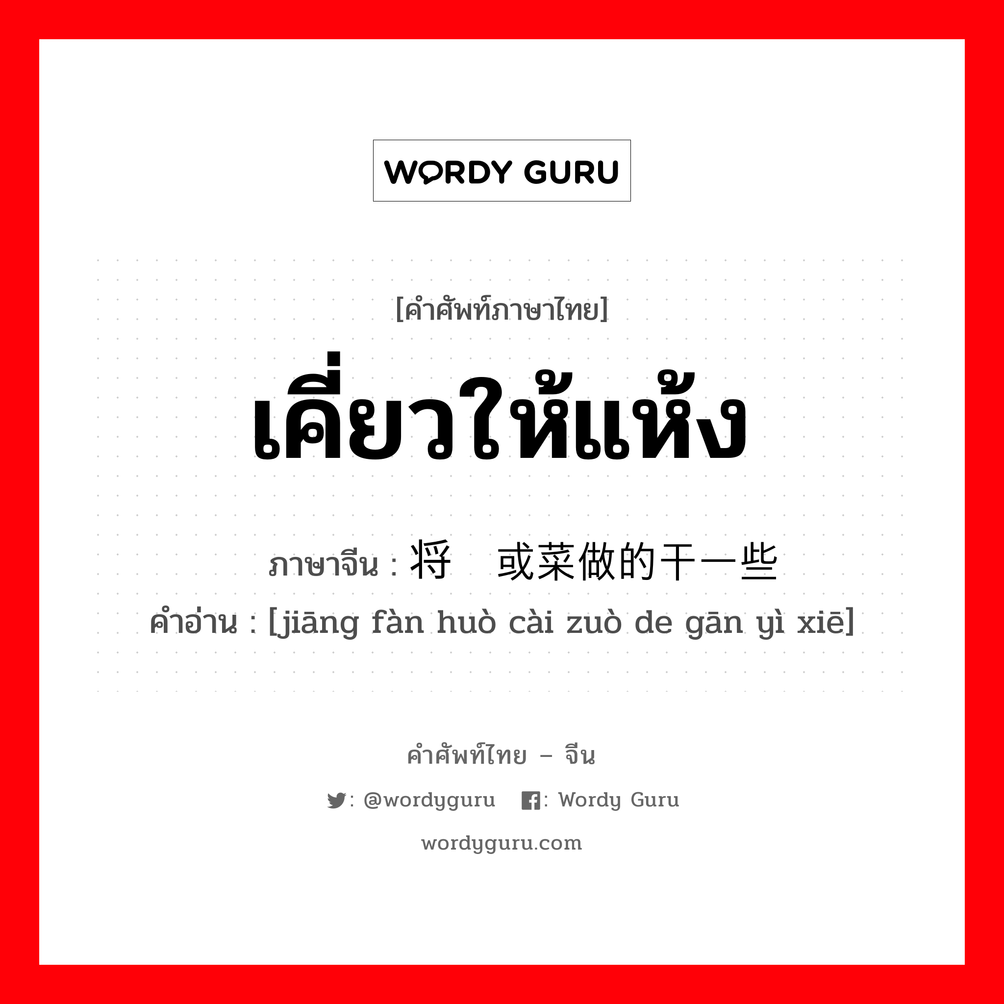 เคี่ยวให้แห้ง ภาษาจีนคืออะไร, คำศัพท์ภาษาไทย - จีน เคี่ยวให้แห้ง ภาษาจีน 将饭或菜做的干一些 คำอ่าน [jiāng fàn huò cài zuò de gān yì xiē]