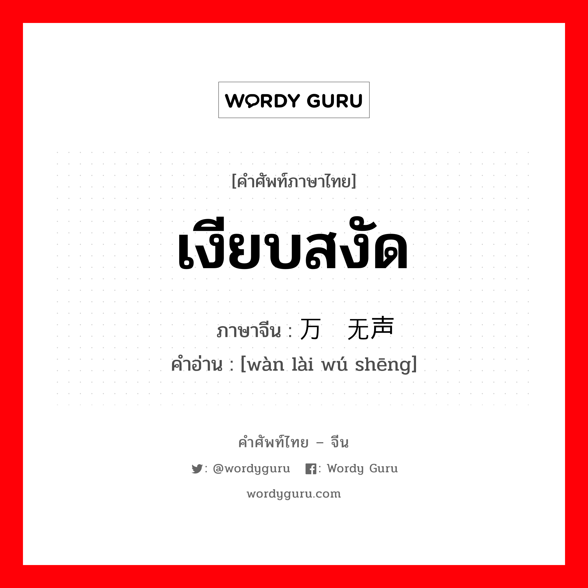 เงียบสงัด ภาษาจีนคืออะไร, คำศัพท์ภาษาไทย - จีน เงียบสงัด ภาษาจีน 万籁无声 คำอ่าน [wàn lài wú shēng]