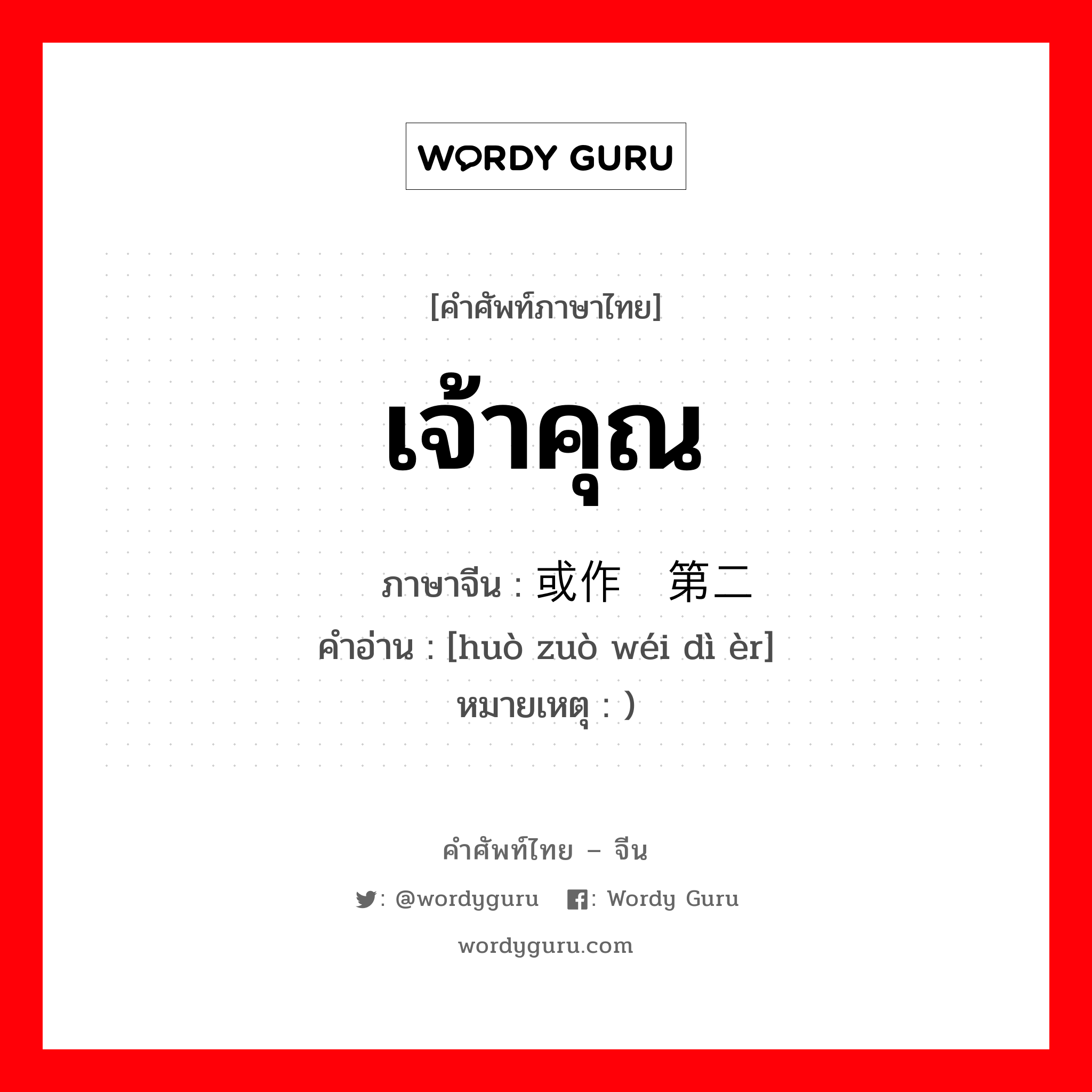 เจ้าคุณ ภาษาจีนคืออะไร, คำศัพท์ภาษาไทย - จีน เจ้าคุณ ภาษาจีน 或作为第二 คำอ่าน [huò zuò wéi dì èr] หมายเหตุ )