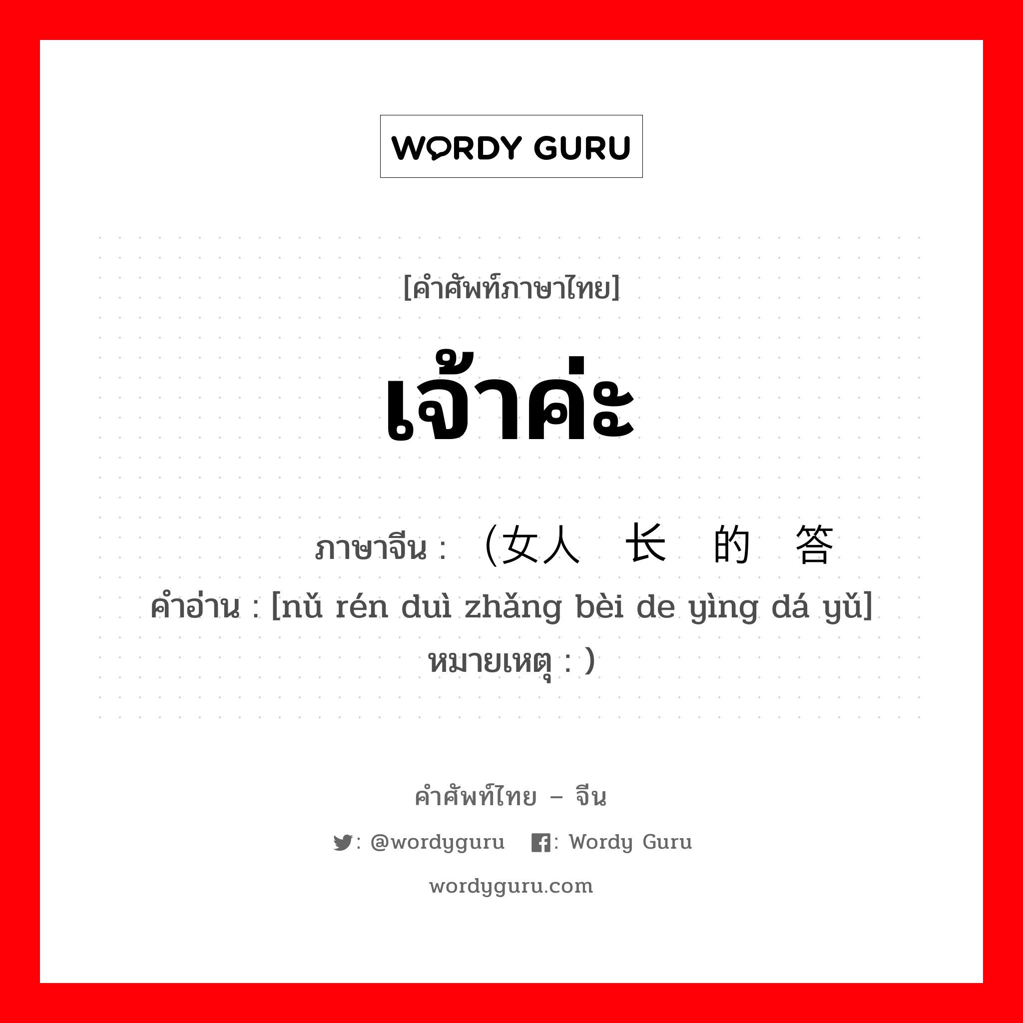 เจ้าค่ะ ภาษาจีนคืออะไร, คำศัพท์ภาษาไทย - จีน เจ้าค่ะ ภาษาจีน （女人对长辈的应答语 คำอ่าน [nǔ rén duì zhǎng bèi de yìng dá yǔ] หมายเหตุ )