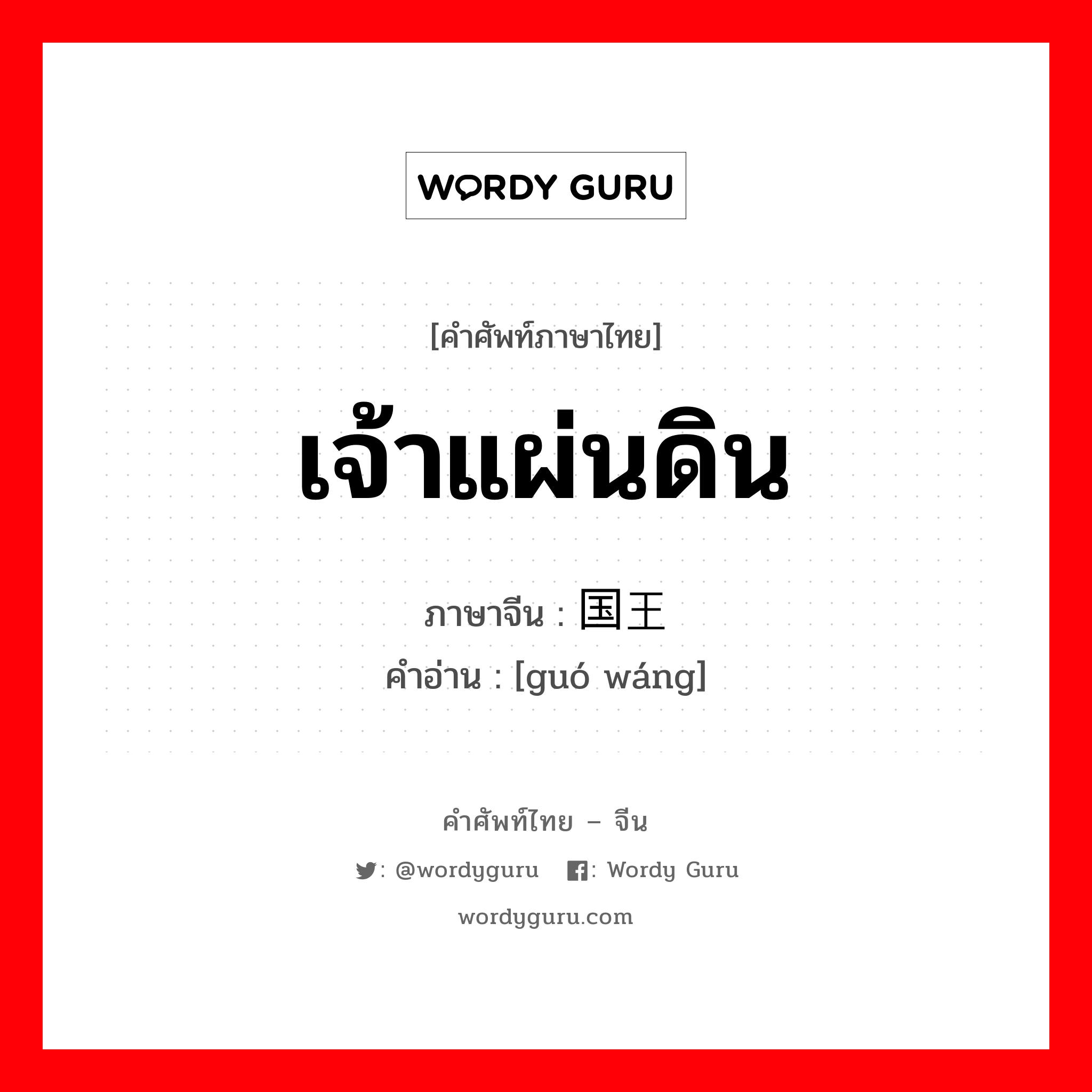 เจ้าแผ่นดิน ภาษาจีนคืออะไร, คำศัพท์ภาษาไทย - จีน เจ้าแผ่นดิน ภาษาจีน 国王 คำอ่าน [guó wáng]