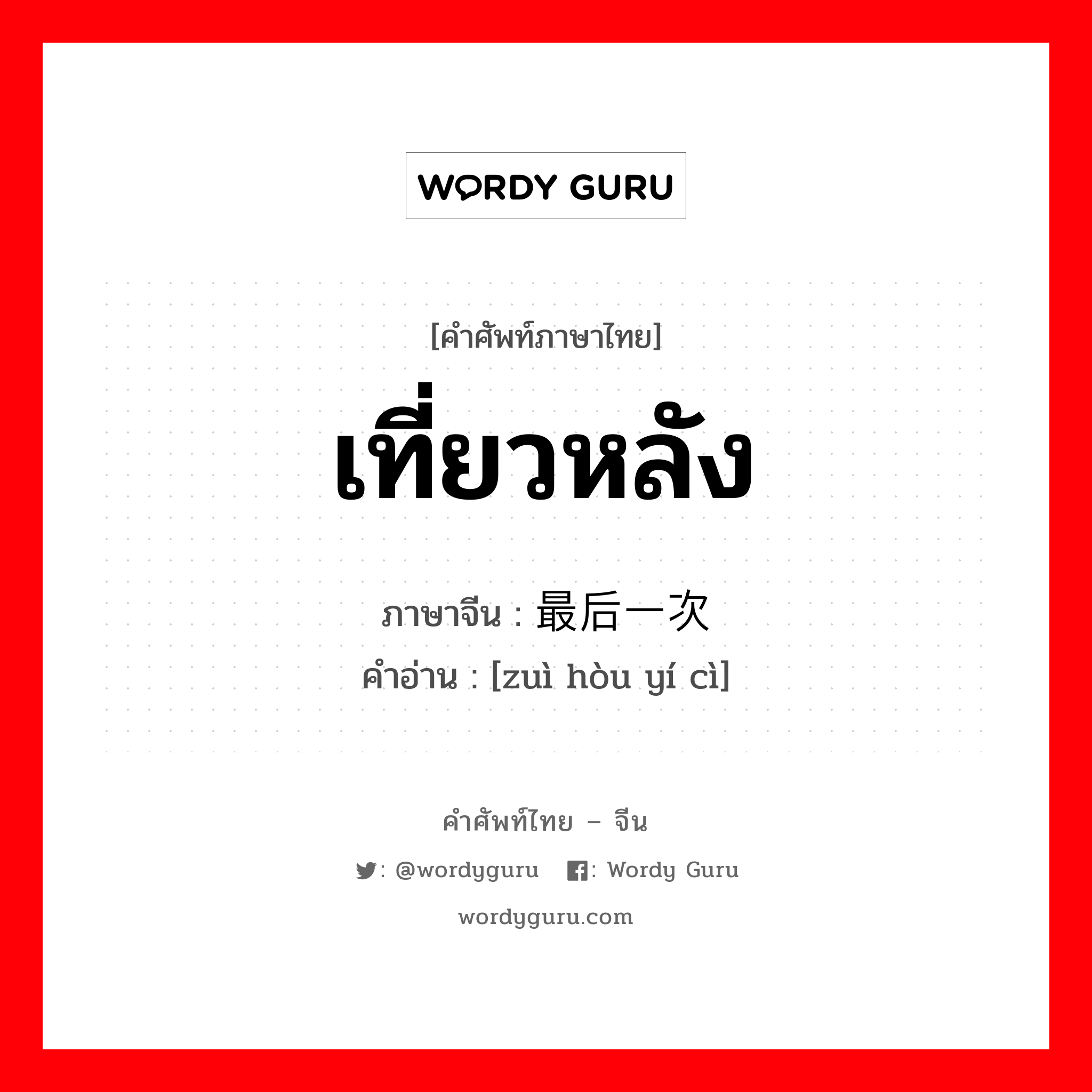 เที่ยวหลัง ภาษาจีนคืออะไร, คำศัพท์ภาษาไทย - จีน เที่ยวหลัง ภาษาจีน 最后一次 คำอ่าน [zuì hòu yí cì]