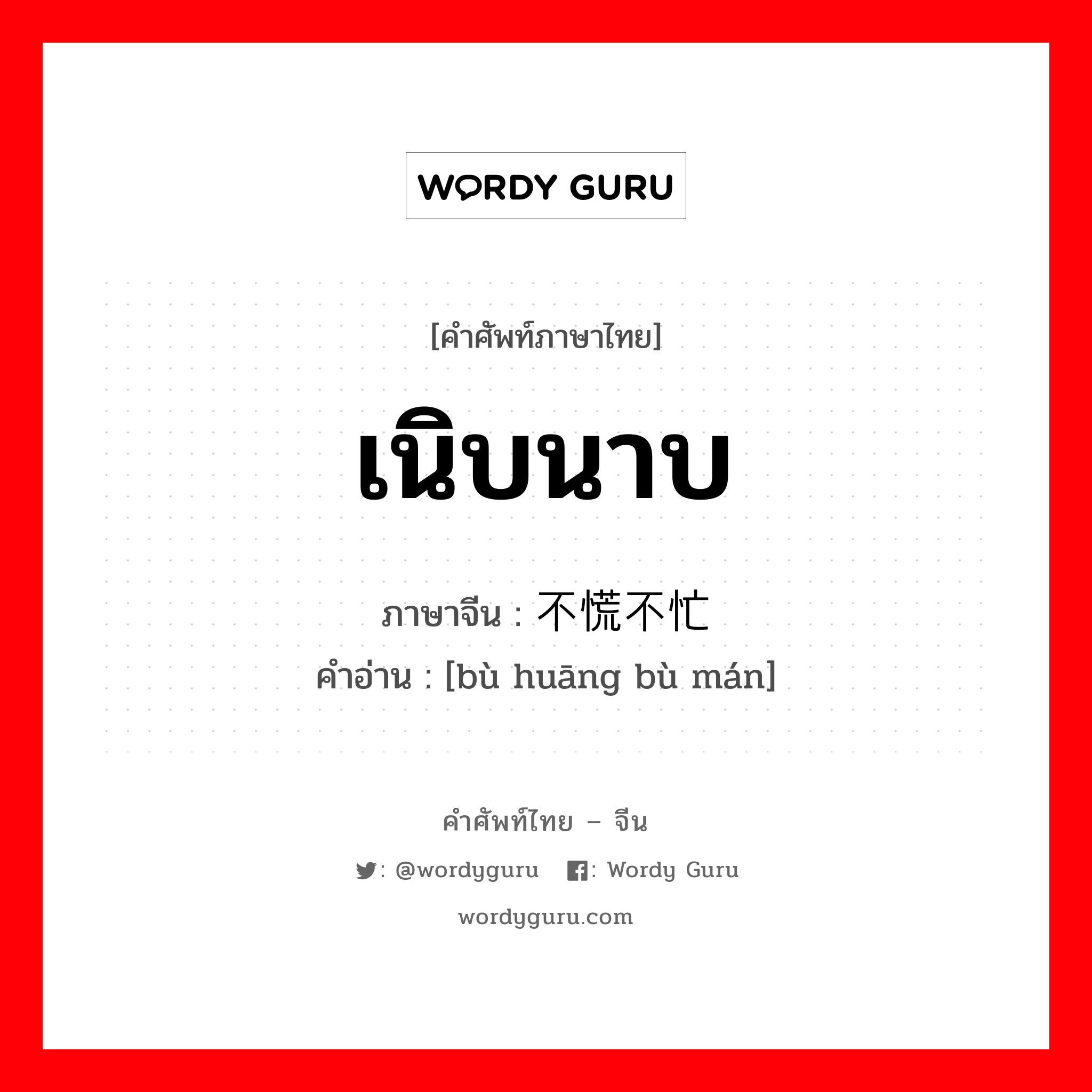 เนิบนาบ ภาษาจีนคืออะไร, คำศัพท์ภาษาไทย - จีน เนิบนาบ ภาษาจีน 不慌不忙 คำอ่าน [bù huāng bù mán]
