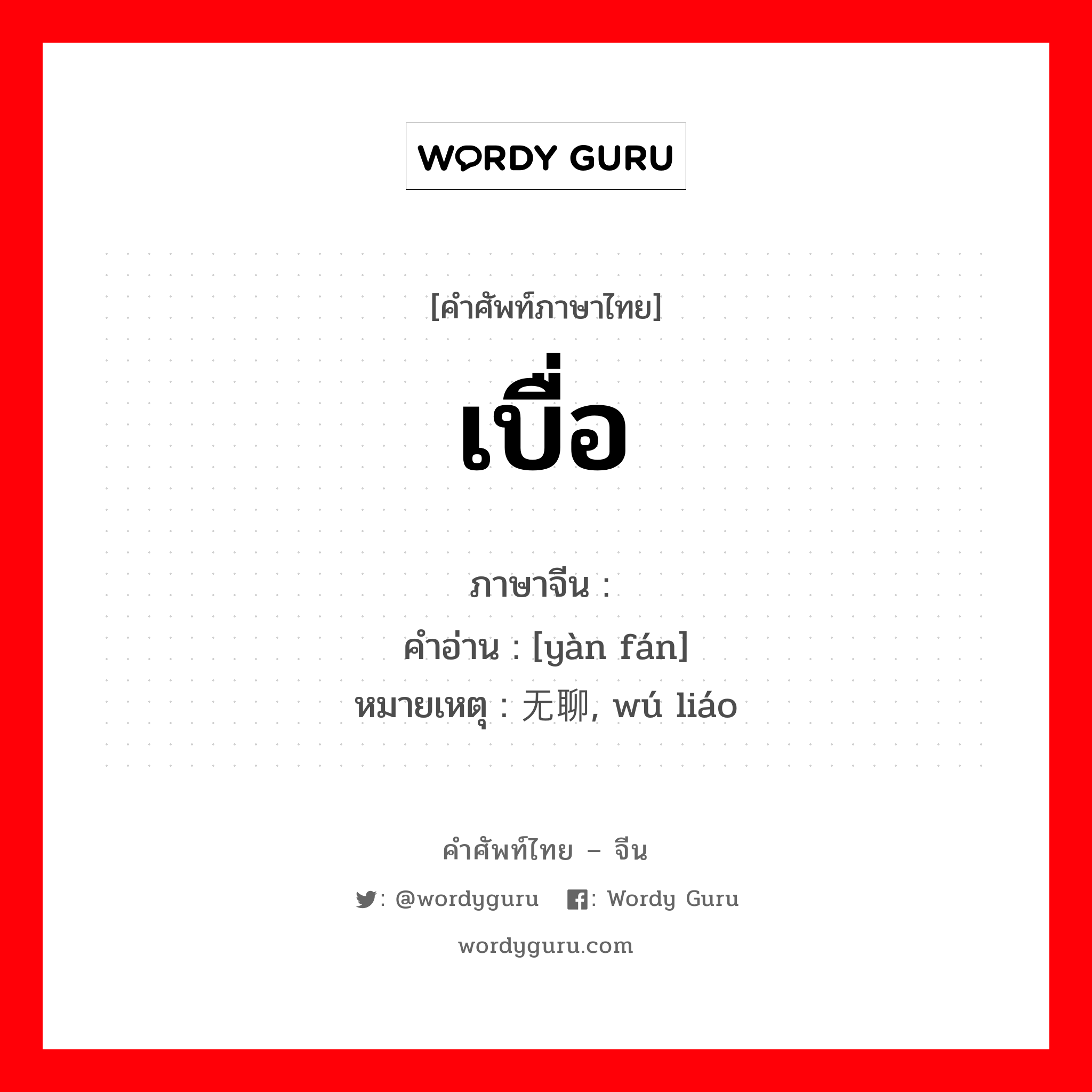 เบื่อ ภาษาจีนคืออะไร, คำศัพท์ภาษาไทย - จีน เบื่อ ภาษาจีน 厌烦 คำอ่าน [yàn fán] หมายเหตุ 无聊, wú liáo
