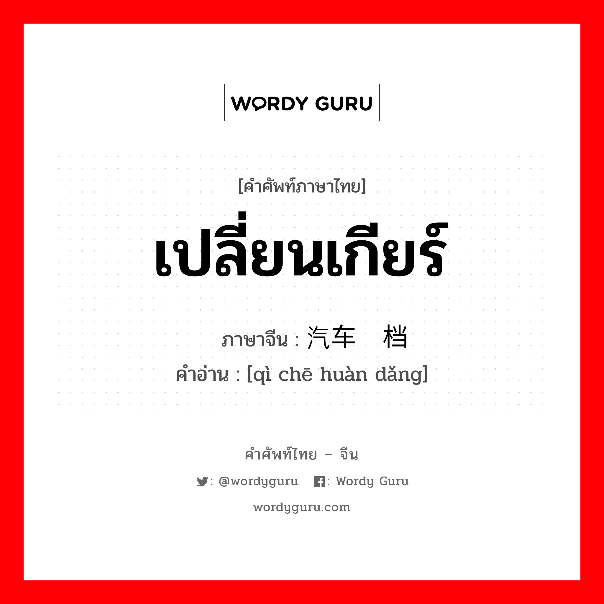 เปลี่ยนเกียร์ ภาษาจีนคืออะไร, คำศัพท์ภาษาไทย - จีน เปลี่ยนเกียร์ ภาษาจีน 汽车换档 คำอ่าน [qì chē huàn dǎng]