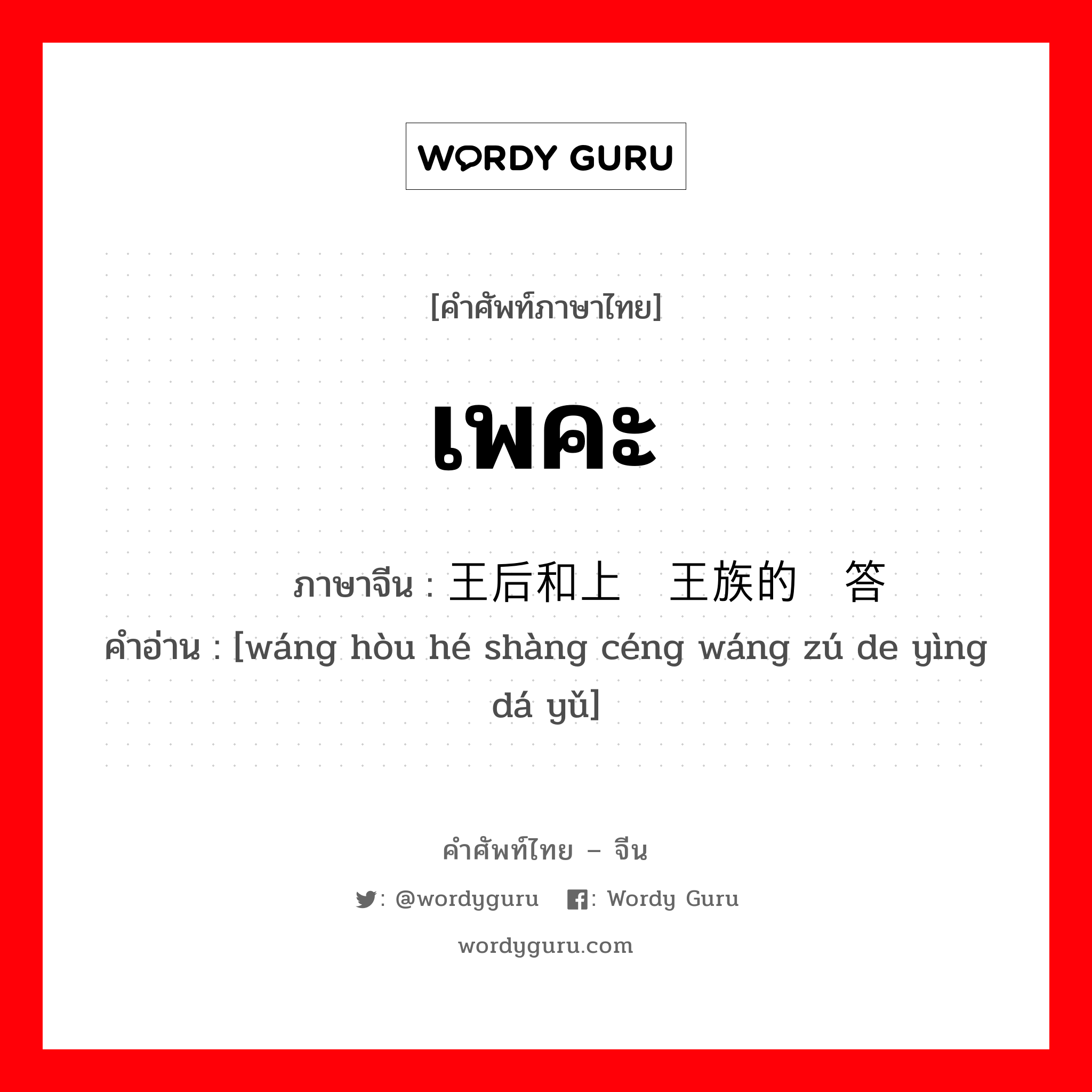 เพคะ ภาษาจีนคืออะไร, คำศัพท์ภาษาไทย - จีน เพคะ ภาษาจีน 王后和上层王族的应答语 คำอ่าน [wáng hòu hé shàng céng wáng zú de yìng dá yǔ]