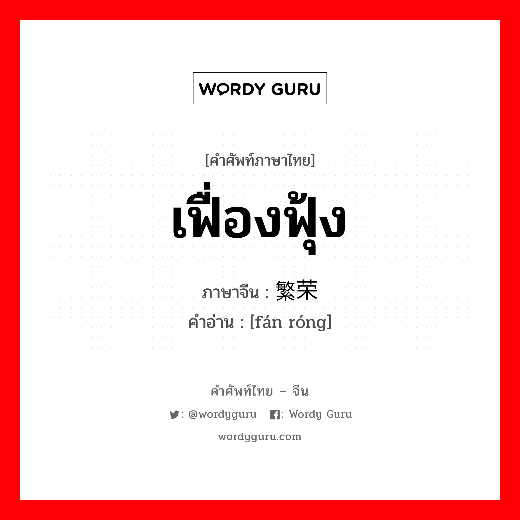 เฟื่องฟุ้ง ภาษาจีนคืออะไร, คำศัพท์ภาษาไทย - จีน เฟื่องฟุ้ง ภาษาจีน 繁荣 คำอ่าน [fán róng]