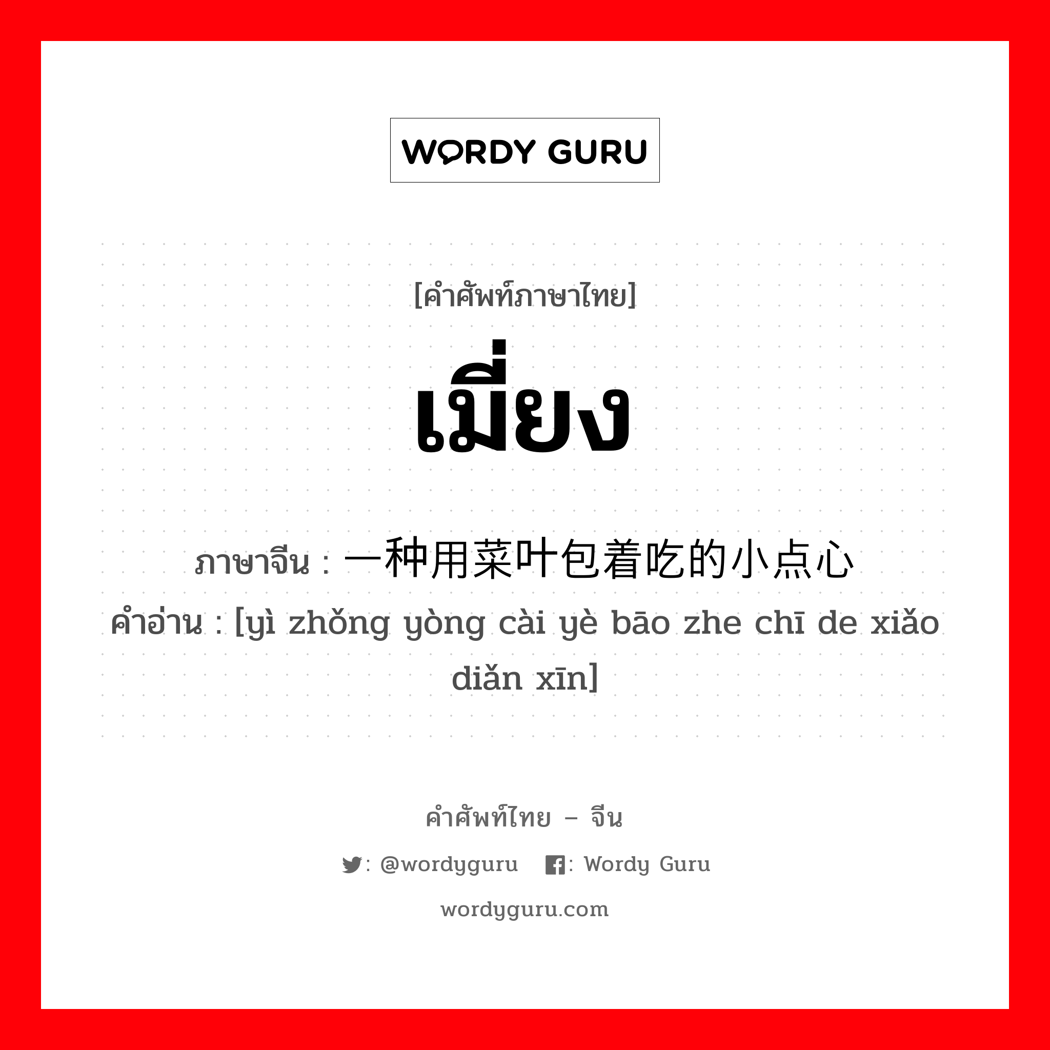 เมี่ยง ภาษาจีนคืออะไร, คำศัพท์ภาษาไทย - จีน เมี่ยง ภาษาจีน 一种用菜叶包着吃的小点心 คำอ่าน [yì zhǒng yòng cài yè bāo zhe chī de xiǎo diǎn xīn]