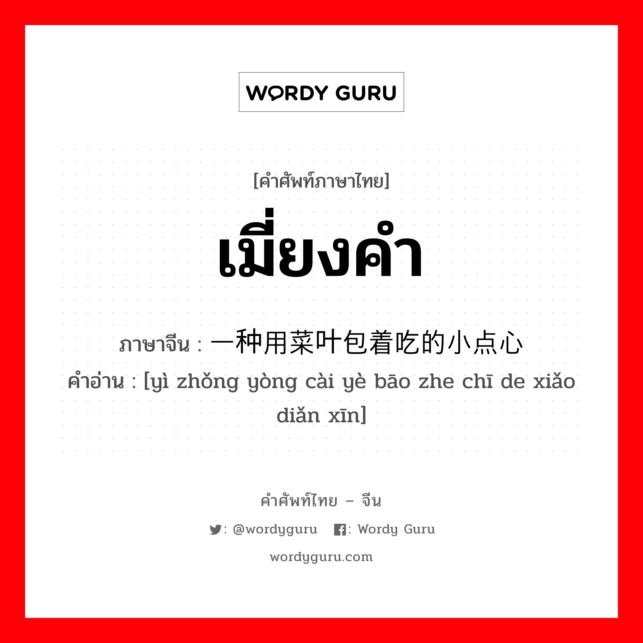เมี่ยงคำ ภาษาจีนคืออะไร, คำศัพท์ภาษาไทย - จีน เมี่ยงคำ ภาษาจีน 一种用菜叶包着吃的小点心 คำอ่าน [yì zhǒng yòng cài yè bāo zhe chī de xiǎo diǎn xīn]