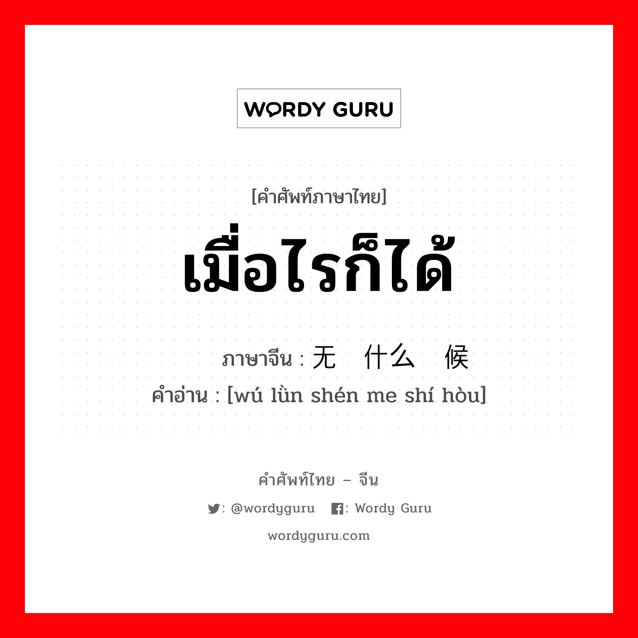 เมื่อไรก็ได้ ภาษาจีนคืออะไร, คำศัพท์ภาษาไทย - จีน เมื่อไรก็ได้ ภาษาจีน 无论什么时候 คำอ่าน [wú lǜn shén me shí hòu]