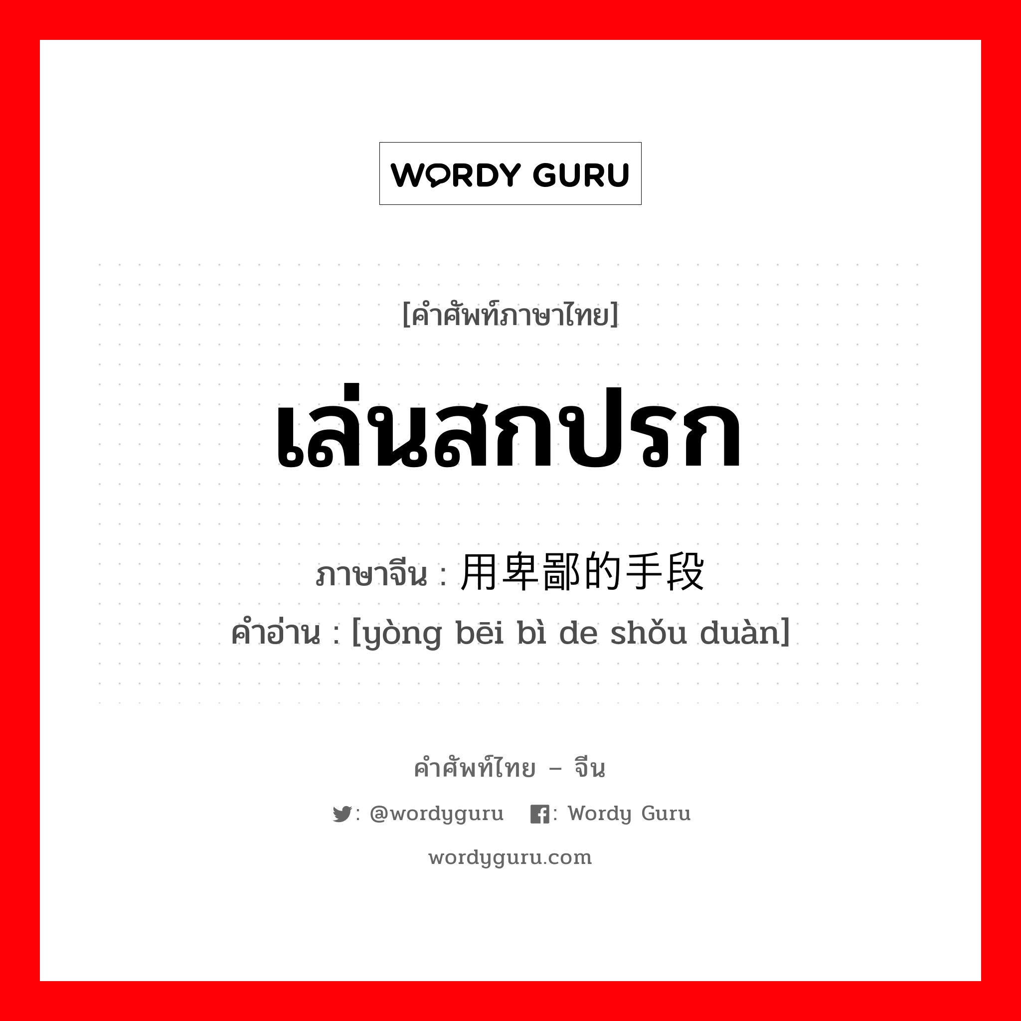 เล่นสกปรก ภาษาจีนคืออะไร, คำศัพท์ภาษาไทย - จีน เล่นสกปรก ภาษาจีน 用卑鄙的手段 คำอ่าน [yòng bēi bì de shǒu duàn]