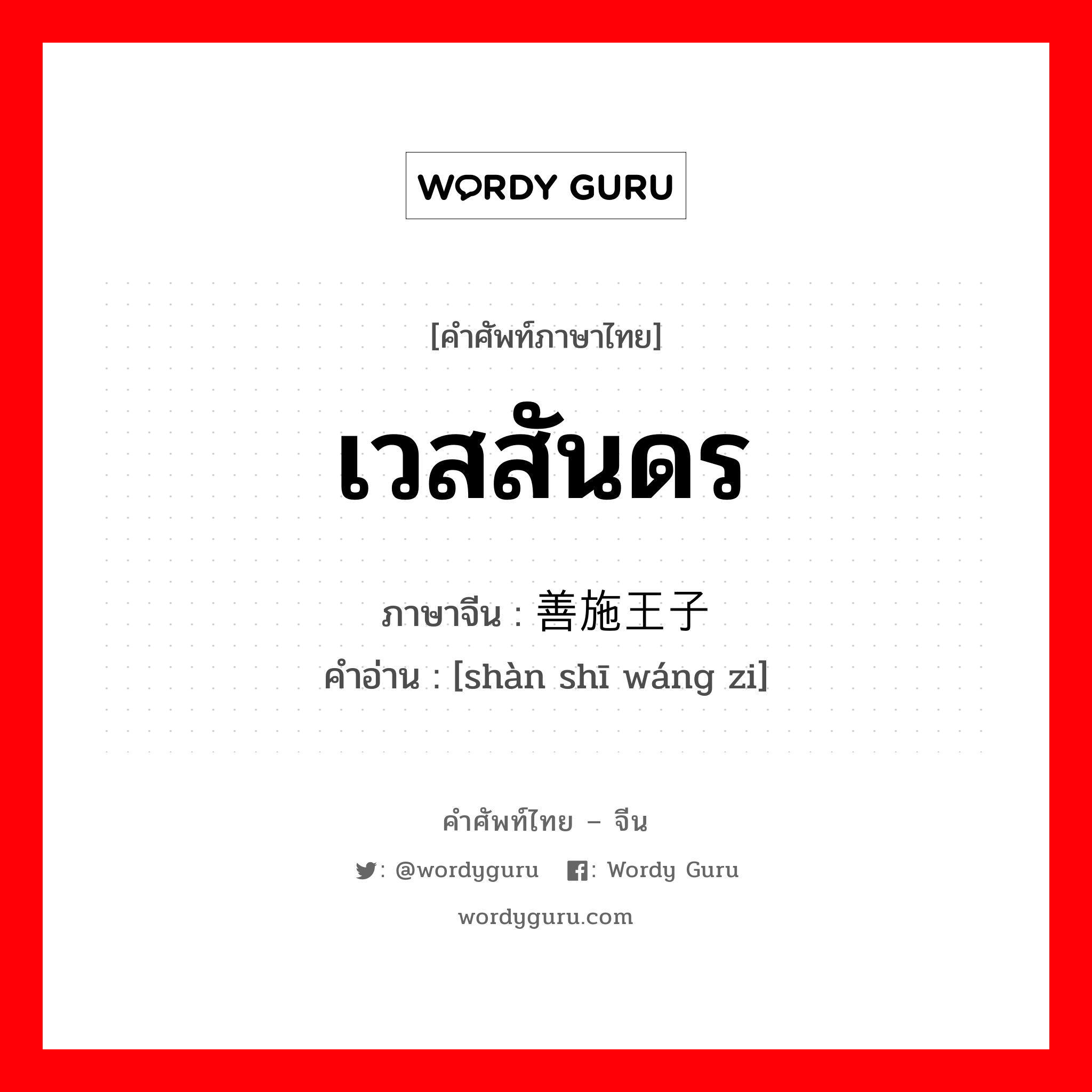 เวสสันดร ภาษาจีนคืออะไร, คำศัพท์ภาษาไทย - จีน เวสสันดร ภาษาจีน 善施王子 คำอ่าน [shàn shī wáng zi]